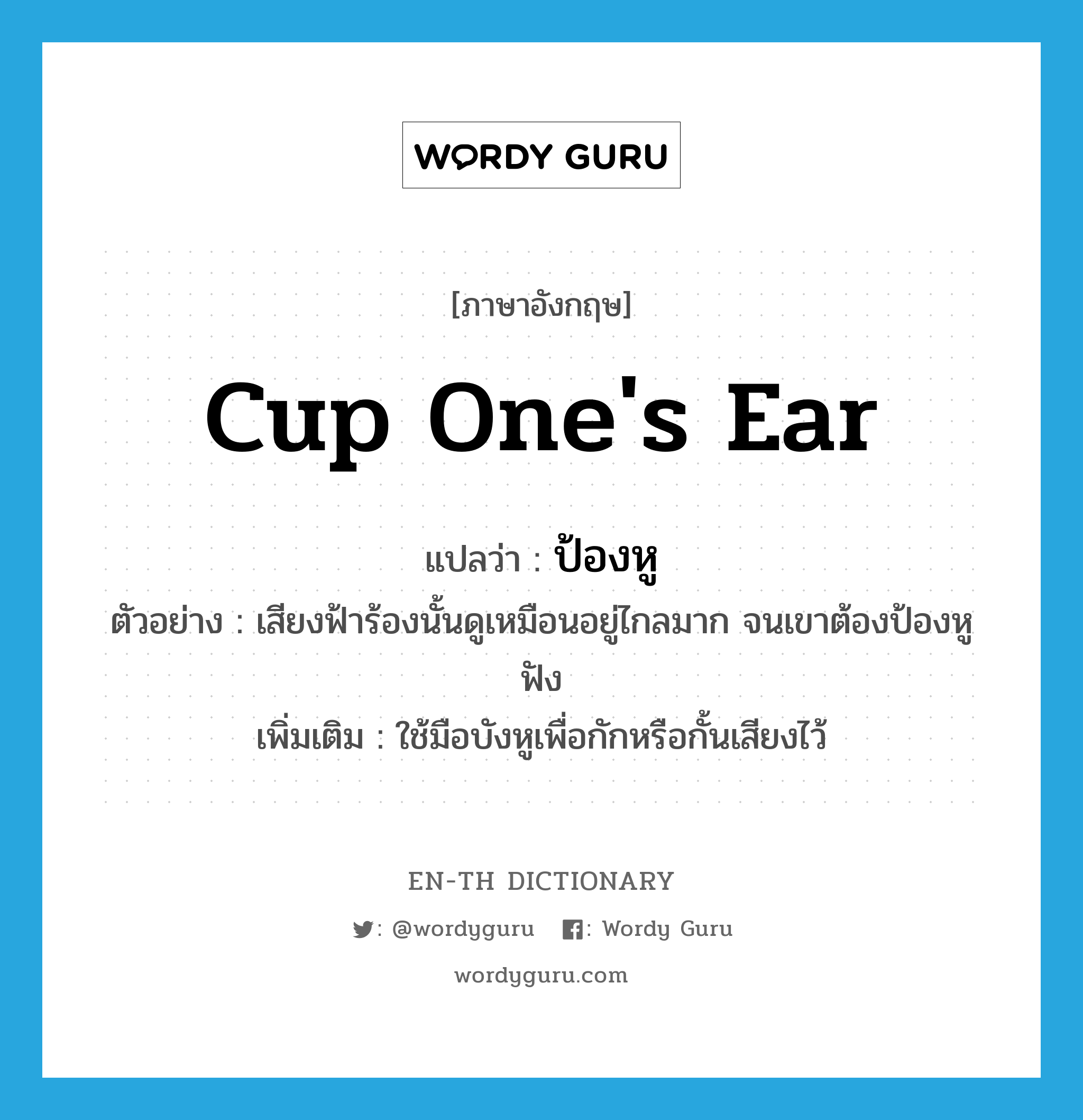 cup one&#39;s ear แปลว่า?, คำศัพท์ภาษาอังกฤษ cup one&#39;s ear แปลว่า ป้องหู ประเภท V ตัวอย่าง เสียงฟ้าร้องนั้นดูเหมือนอยู่ไกลมาก จนเขาต้องป้องหูฟัง เพิ่มเติม ใช้มือบังหูเพื่อกักหรือกั้นเสียงไว้ หมวด V