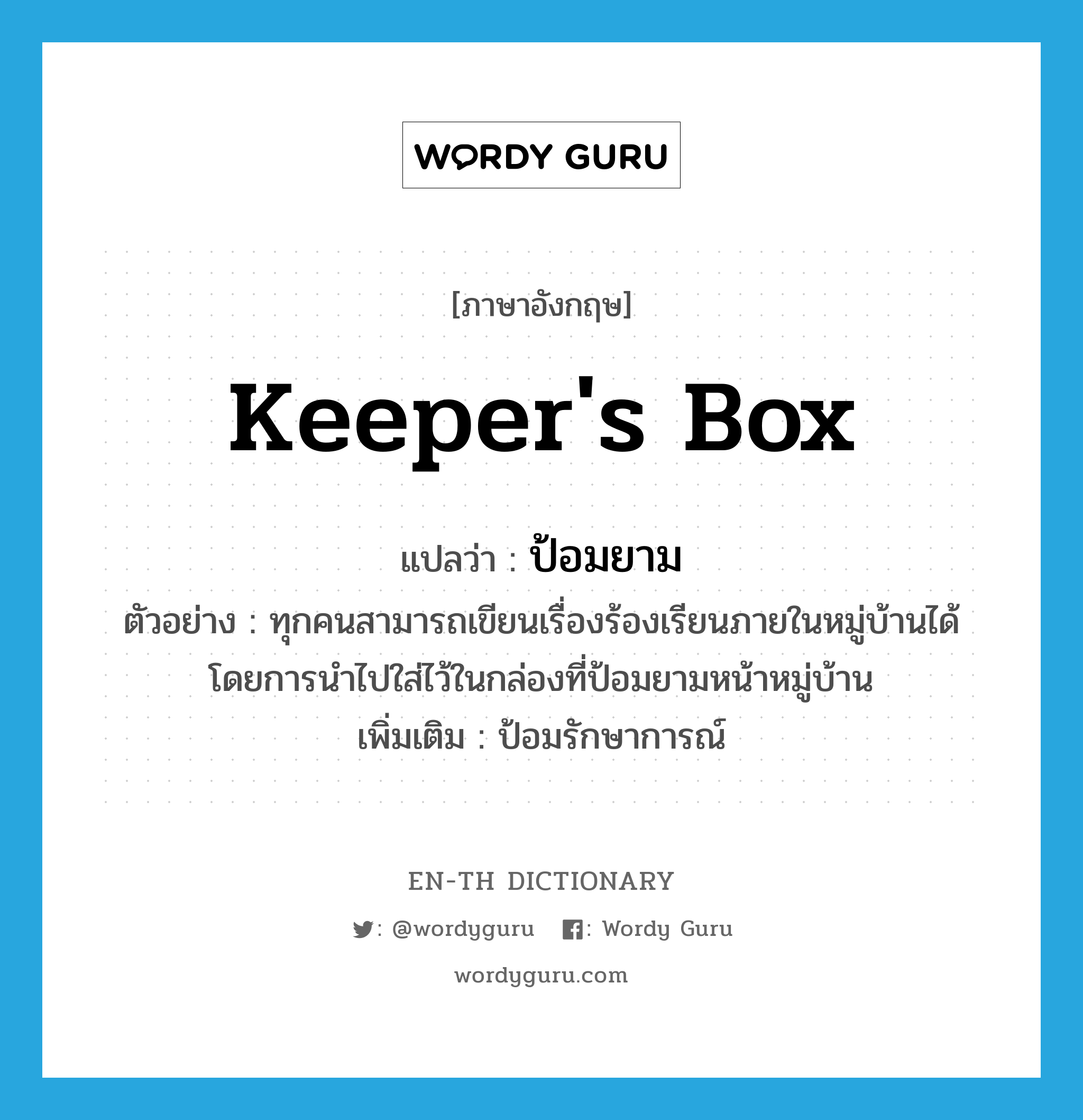 keeper&#39;s box แปลว่า?, คำศัพท์ภาษาอังกฤษ keeper&#39;s box แปลว่า ป้อมยาม ประเภท N ตัวอย่าง ทุกคนสามารถเขียนเรื่องร้องเรียนภายในหมู่บ้านได้ โดยการนำไปใส่ไว้ในกล่องที่ป้อมยามหน้าหมู่บ้าน เพิ่มเติม ป้อมรักษาการณ์ หมวด N