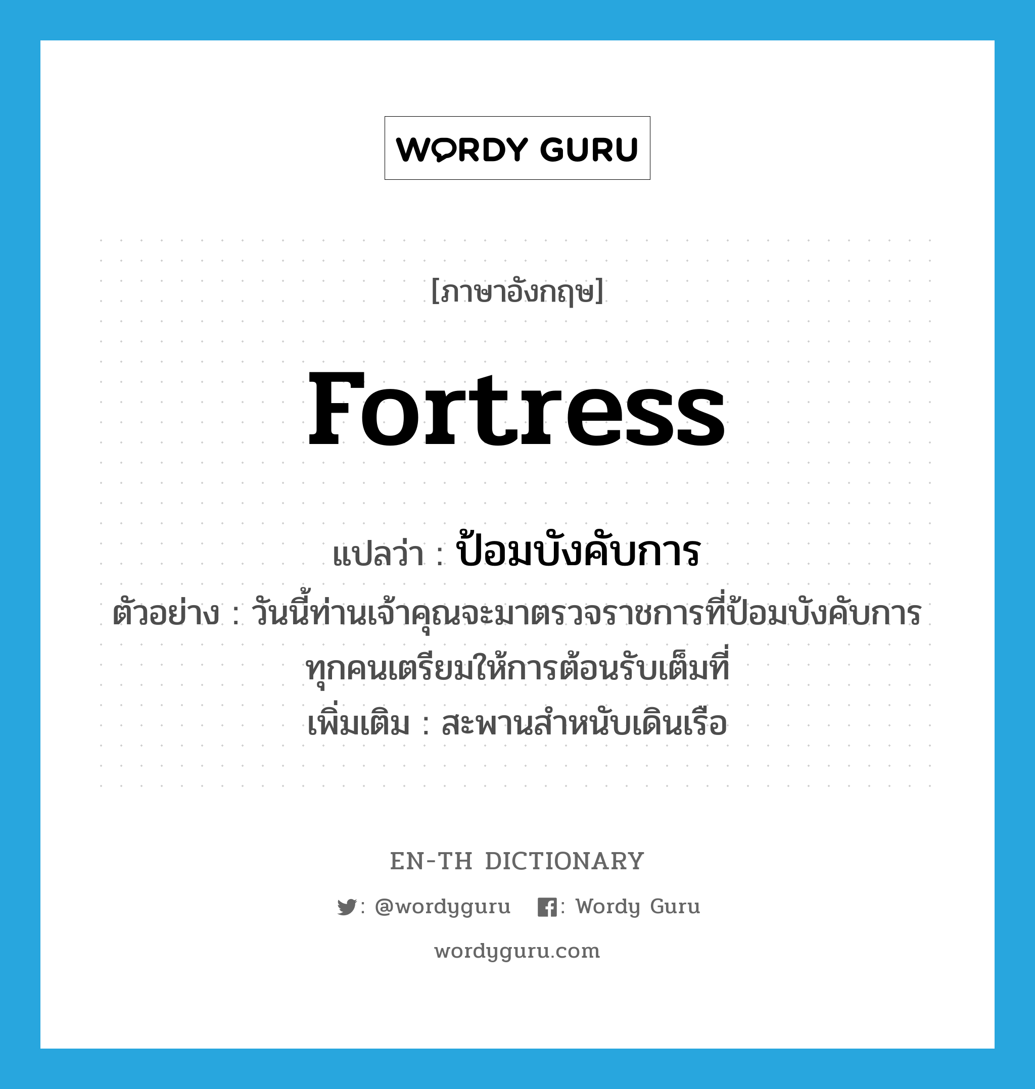 fortress แปลว่า?, คำศัพท์ภาษาอังกฤษ fortress แปลว่า ป้อมบังคับการ ประเภท N ตัวอย่าง วันนี้ท่านเจ้าคุณจะมาตรวจราชการที่ป้อมบังคับการ ทุกคนเตรียมให้การต้อนรับเต็มที่ เพิ่มเติม สะพานสำหนับเดินเรือ หมวด N