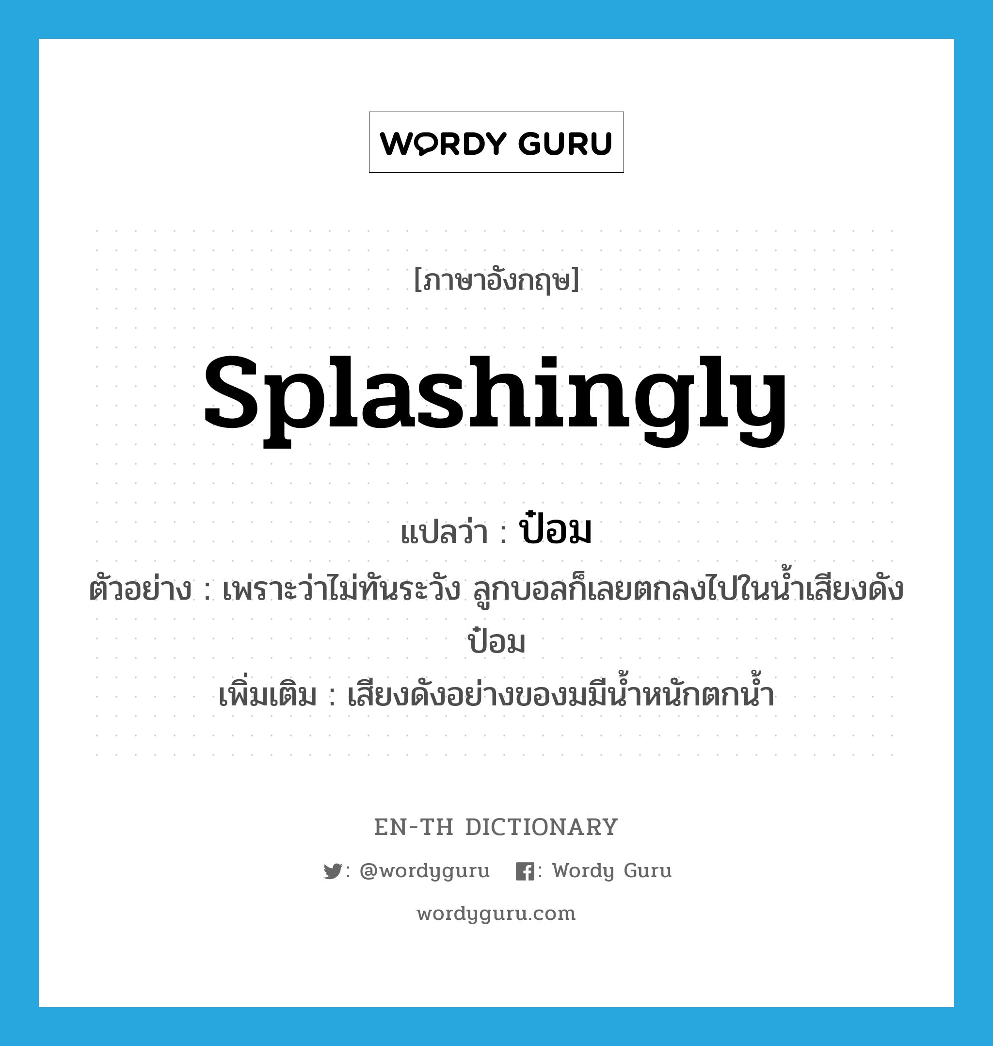 splashingly แปลว่า?, คำศัพท์ภาษาอังกฤษ splashingly แปลว่า ป๋อม ประเภท ADV ตัวอย่าง เพราะว่าไม่ทันระวัง ลูกบอลก็เลยตกลงไปในน้ำเสียงดังป๋อม เพิ่มเติม เสียงดังอย่างของมมีน้ำหนักตกน้ำ หมวด ADV