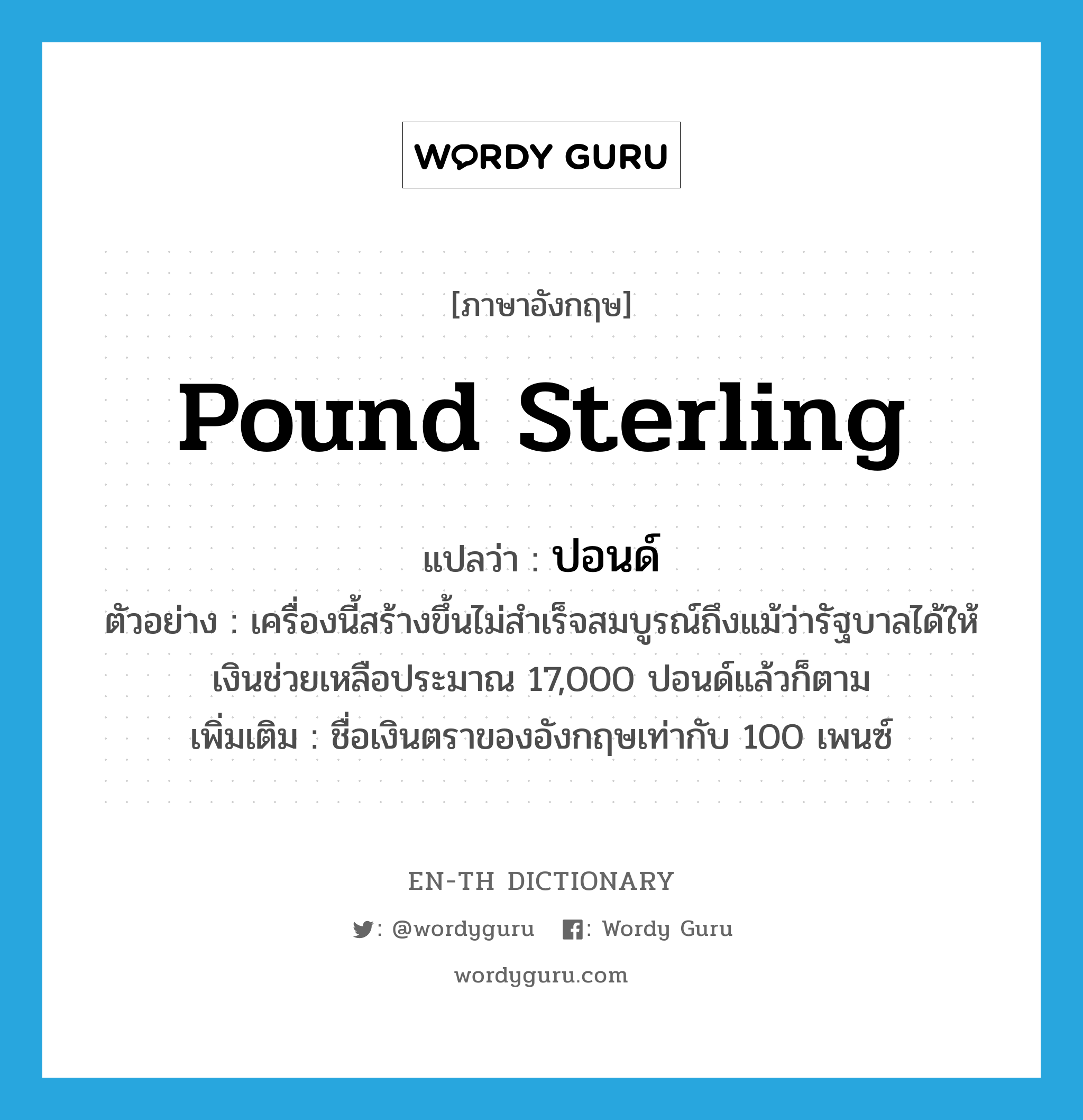 pound sterling แปลว่า?, คำศัพท์ภาษาอังกฤษ pound sterling แปลว่า ปอนด์ ประเภท CLAS ตัวอย่าง เครื่องนี้สร้างขึ้นไม่สำเร็จสมบูรณ์ถึงแม้ว่ารัฐบาลได้ให้เงินช่วยเหลือประมาณ 17,000 ปอนด์แล้วก็ตาม เพิ่มเติม ชื่อเงินตราของอังกฤษเท่ากับ 100 เพนซ์ หมวด CLAS