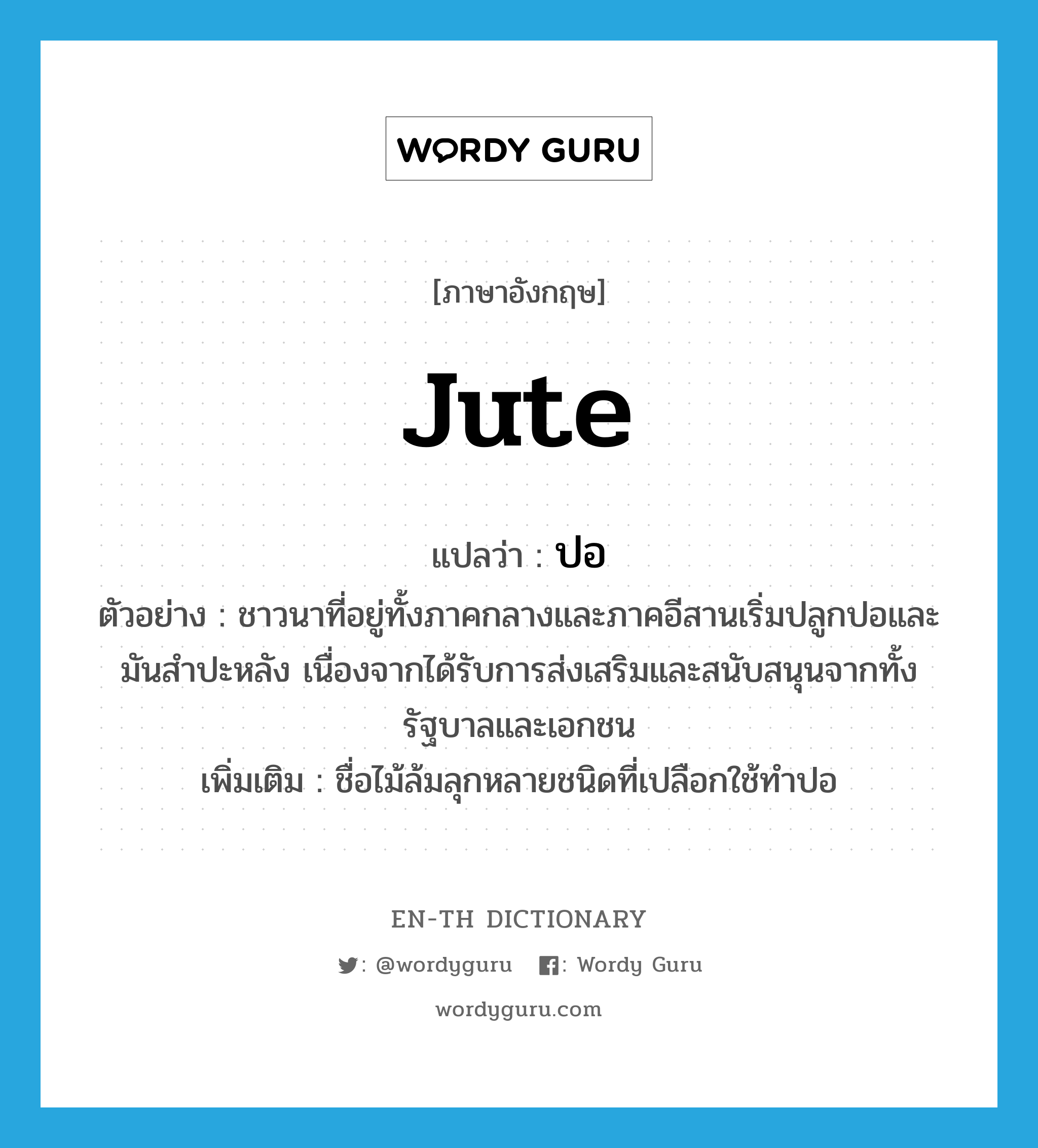 jute แปลว่า?, คำศัพท์ภาษาอังกฤษ jute แปลว่า ปอ ประเภท N ตัวอย่าง ชาวนาที่อยู่ทั้งภาคกลางและภาคอีสานเริ่มปลูกปอและมันสำปะหลัง เนื่องจากได้รับการส่งเสริมและสนับสนุนจากทั้งรัฐบาลและเอกชน เพิ่มเติม ชื่อไม้ล้มลุกหลายชนิดที่เปลือกใช้ทำปอ หมวด N