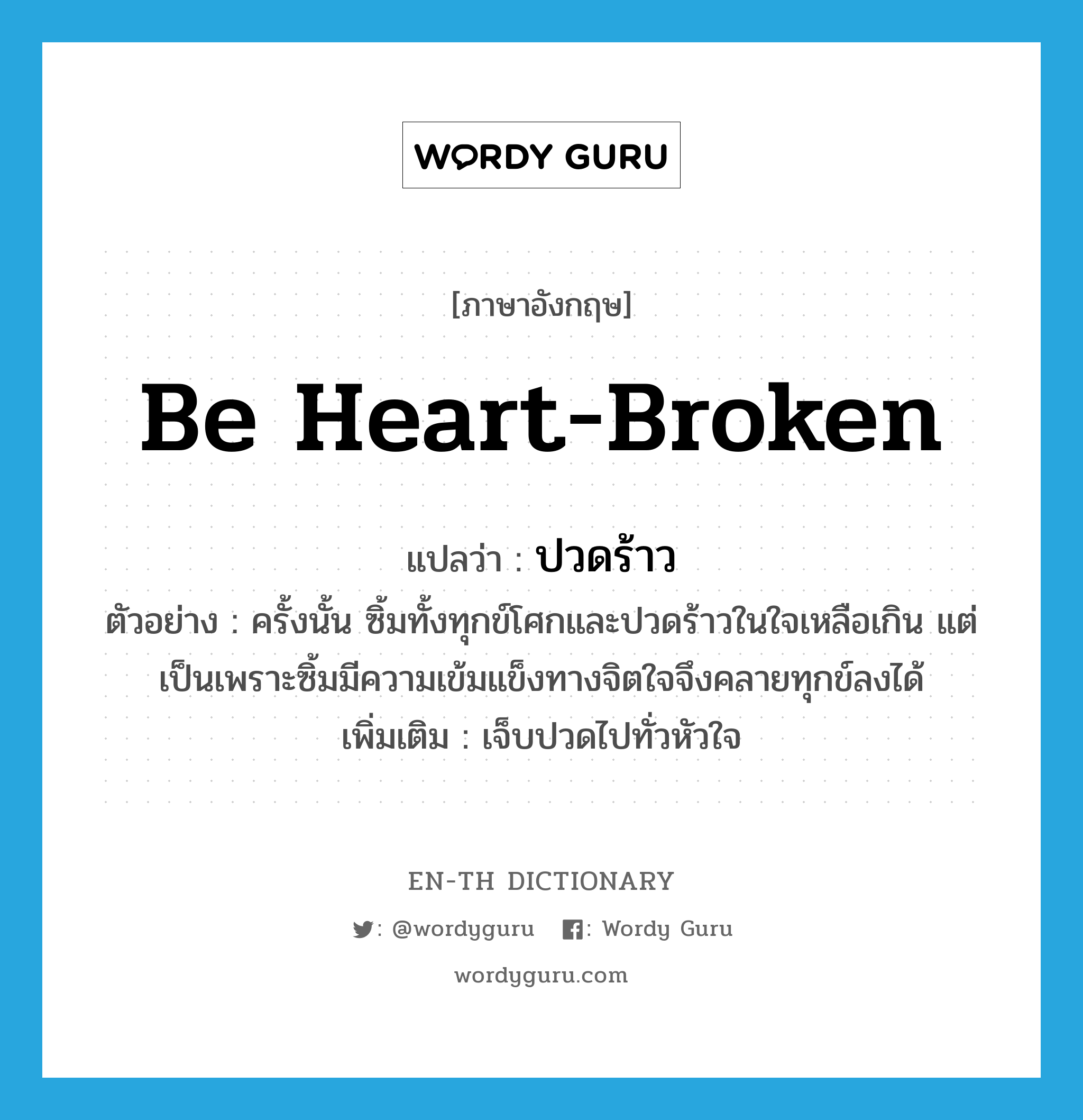 be heart-broken แปลว่า?, คำศัพท์ภาษาอังกฤษ be heart-broken แปลว่า ปวดร้าว ประเภท V ตัวอย่าง ครั้งนั้น ซิ้มทั้งทุกข์โศกและปวดร้าวในใจเหลือเกิน แต่เป็นเพราะซิ้มมีความเข้มแข็งทางจิตใจจึงคลายทุกข์ลงได้ เพิ่มเติม เจ็บปวดไปทั่วหัวใจ หมวด V