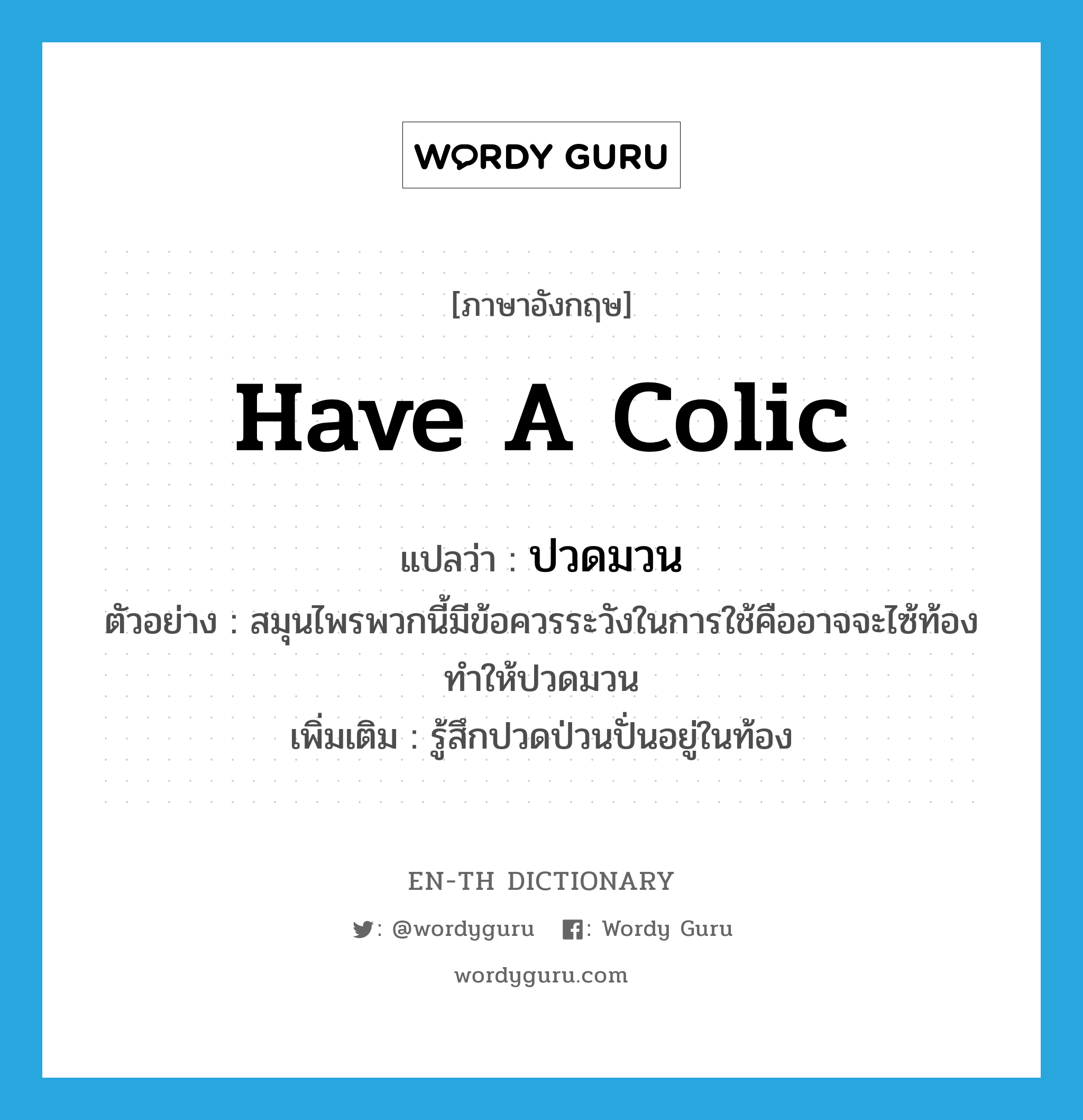 have a colic แปลว่า?, คำศัพท์ภาษาอังกฤษ have a colic แปลว่า ปวดมวน ประเภท V ตัวอย่าง สมุนไพรพวกนี้มีข้อควรระวังในการใช้คืออาจจะไซ้ท้องทำให้ปวดมวน เพิ่มเติม รู้สึกปวดป่วนปั่นอยู่ในท้อง หมวด V