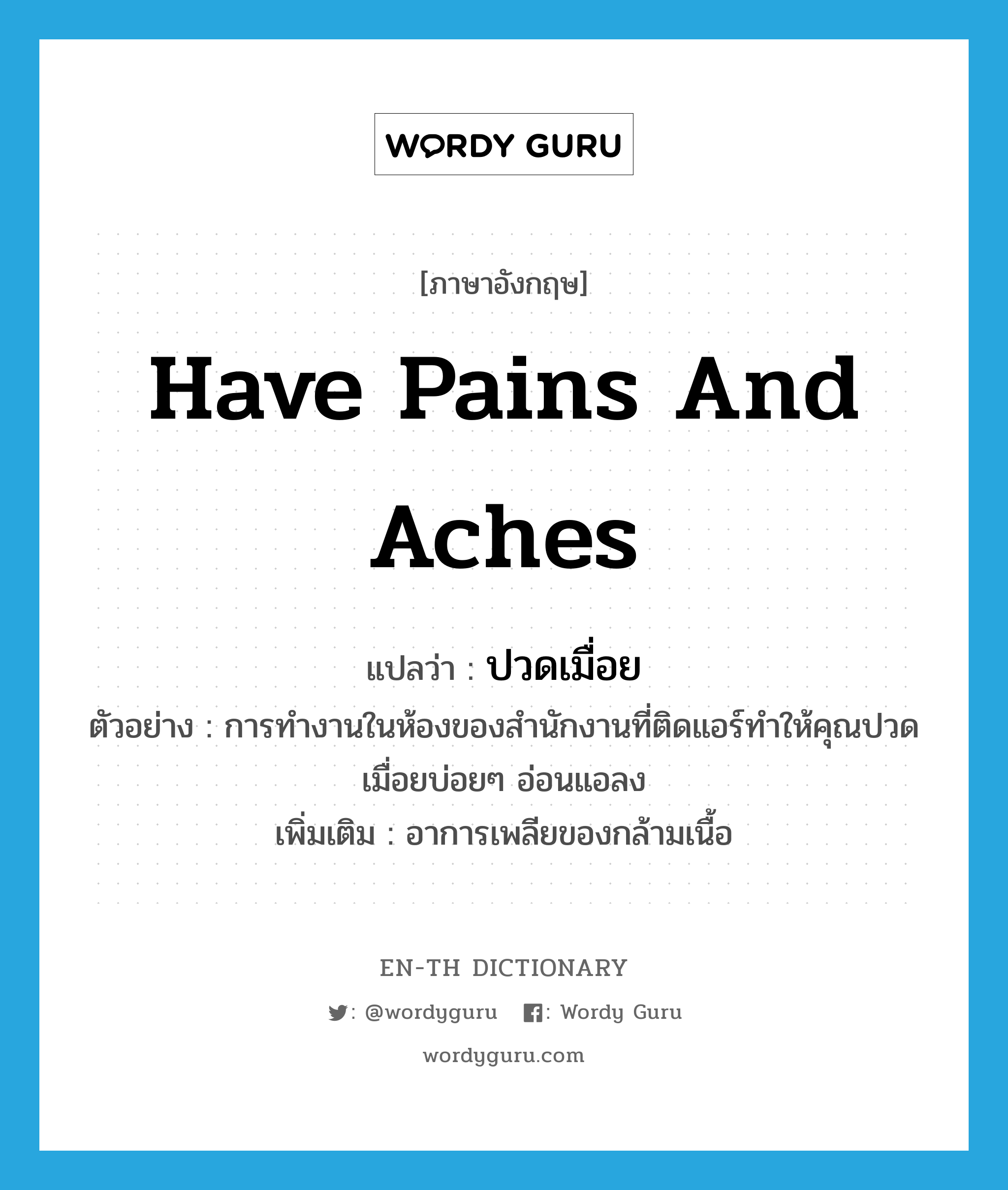 have pains and aches แปลว่า?, คำศัพท์ภาษาอังกฤษ have pains and aches แปลว่า ปวดเมื่อย ประเภท V ตัวอย่าง การทำงานในห้องของสำนักงานที่ติดแอร์ทำให้คุณปวดเมื่อยบ่อยๆ อ่อนแอลง เพิ่มเติม อาการเพลียของกล้ามเนื้อ หมวด V