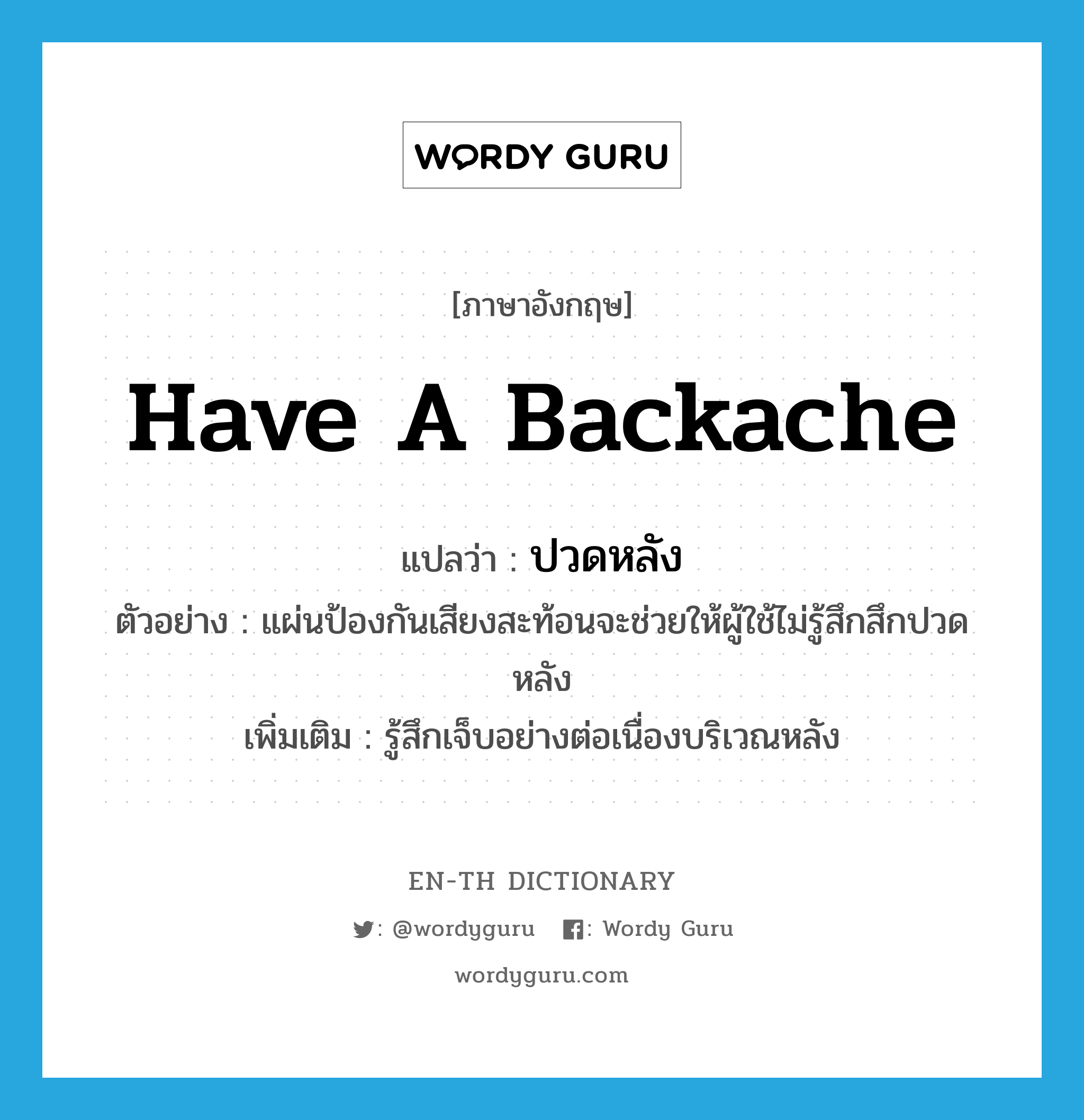 have a backache แปลว่า?, คำศัพท์ภาษาอังกฤษ have a backache แปลว่า ปวดหลัง ประเภท V ตัวอย่าง แผ่นป้องกันเสียงสะท้อนจะช่วยให้ผู้ใช้ไม่รู้สึกสึกปวดหลัง เพิ่มเติม รู้สึกเจ็บอย่างต่อเนื่องบริเวณหลัง หมวด V