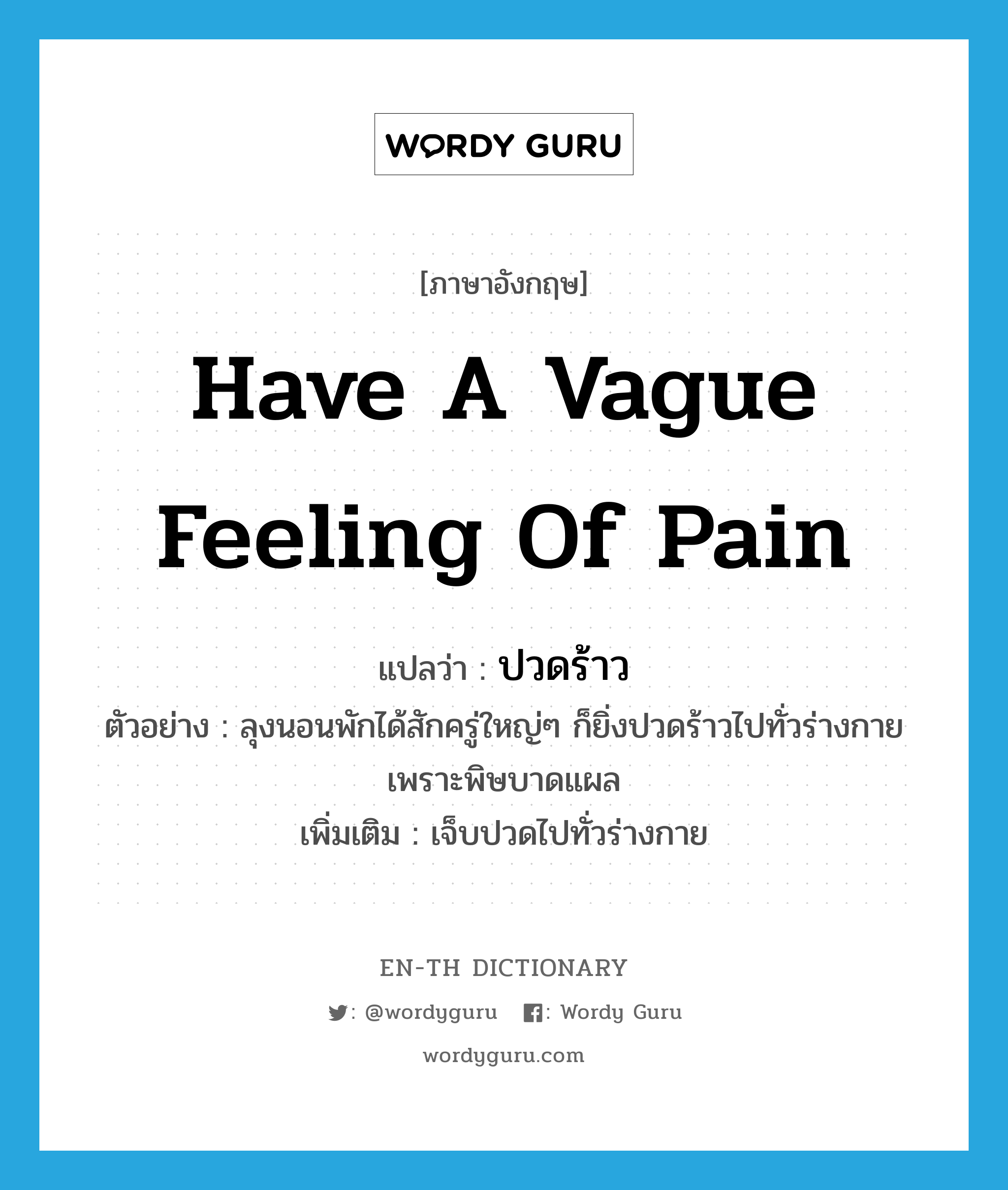 have a vague feeling of pain แปลว่า?, คำศัพท์ภาษาอังกฤษ have a vague feeling of pain แปลว่า ปวดร้าว ประเภท V ตัวอย่าง ลุงนอนพักได้สักครู่ใหญ่ๆ ก็ยิ่งปวดร้าวไปทั่วร่างกายเพราะพิษบาดแผล เพิ่มเติม เจ็บปวดไปทั่วร่างกาย หมวด V