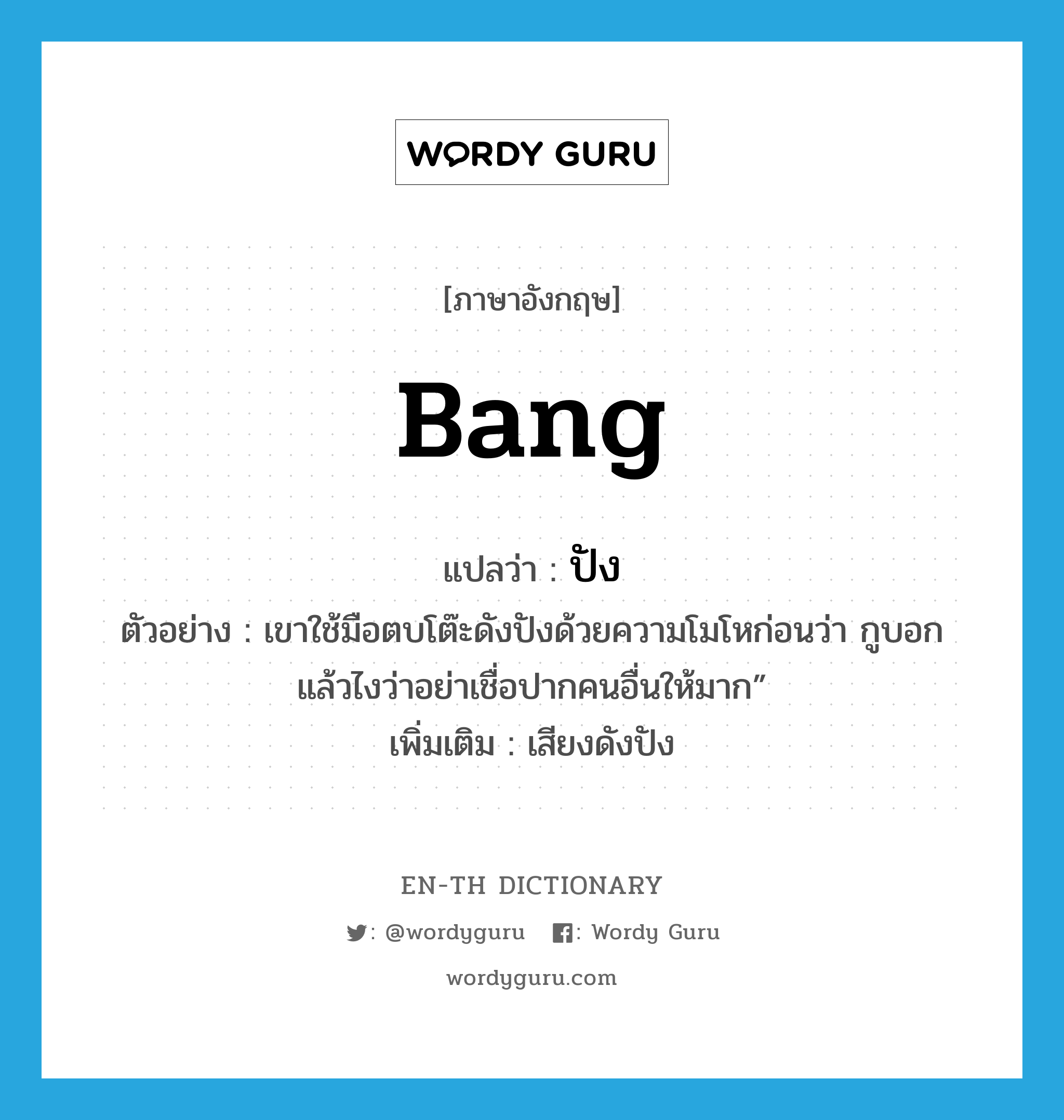 bang แปลว่า?, คำศัพท์ภาษาอังกฤษ bang แปลว่า ปัง ประเภท ADV ตัวอย่าง เขาใช้มือตบโต๊ะดังปังด้วยความโมโหก่อนว่า กูบอกแล้วไงว่าอย่าเชื่อปากคนอื่นให้มาก” เพิ่มเติม เสียงดังปัง หมวด ADV