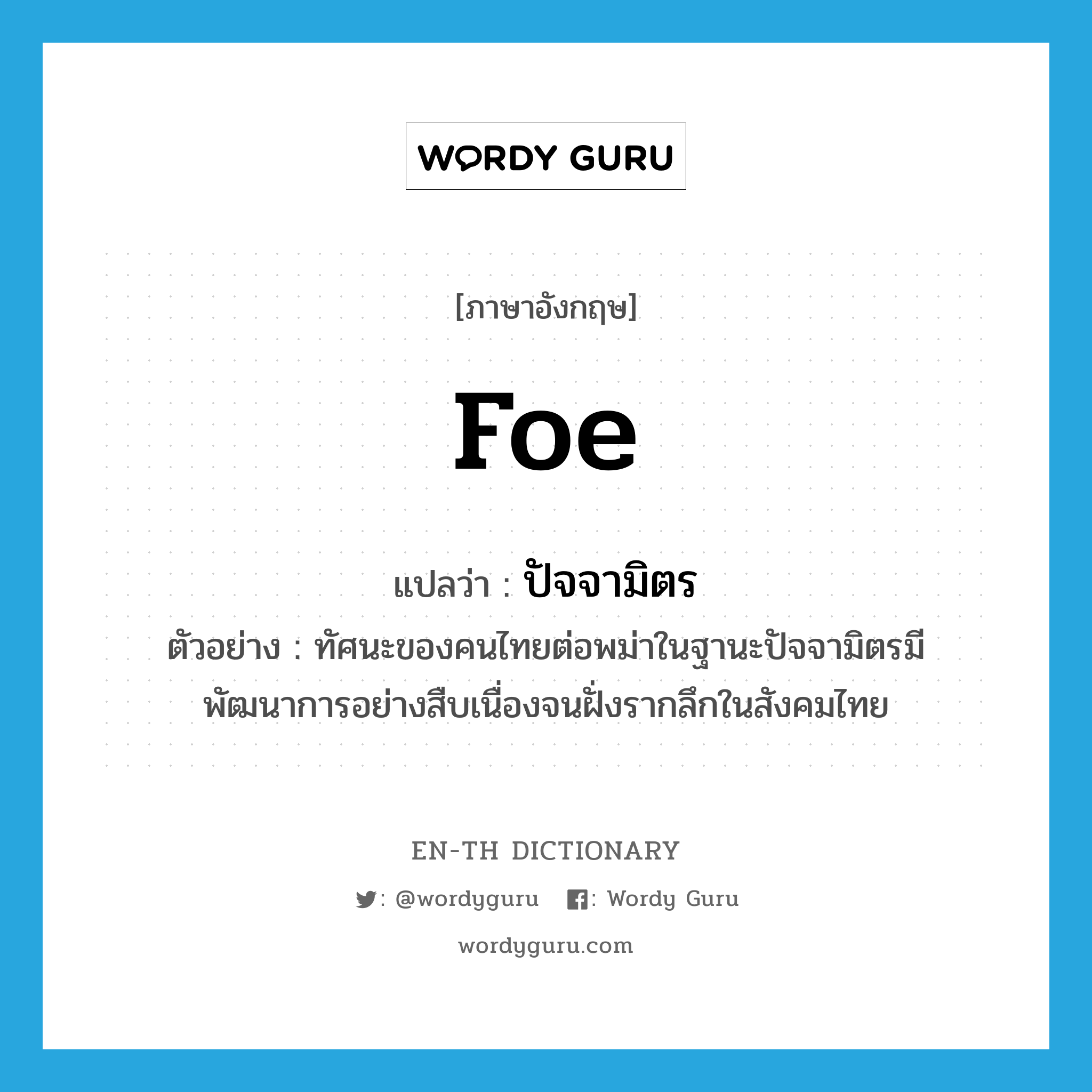 foe แปลว่า?, คำศัพท์ภาษาอังกฤษ foe แปลว่า ปัจจามิตร ประเภท N ตัวอย่าง ทัศนะของคนไทยต่อพม่าในฐานะปัจจามิตรมีพัฒนาการอย่างสืบเนื่องจนฝั่งรากลึกในสังคมไทย หมวด N