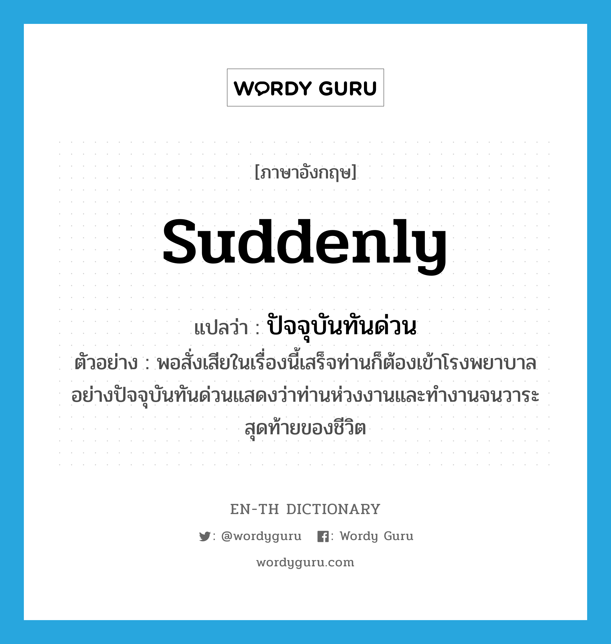 suddenly แปลว่า?, คำศัพท์ภาษาอังกฤษ suddenly แปลว่า ปัจจุบันทันด่วน ประเภท ADV ตัวอย่าง พอสั่งเสียในเรื่องนี้เสร็จท่านก็ต้องเข้าโรงพยาบาลอย่างปัจจุบันทันด่วนแสดงว่าท่านห่วงงานและทำงานจนวาระสุดท้ายของชีวิต หมวด ADV