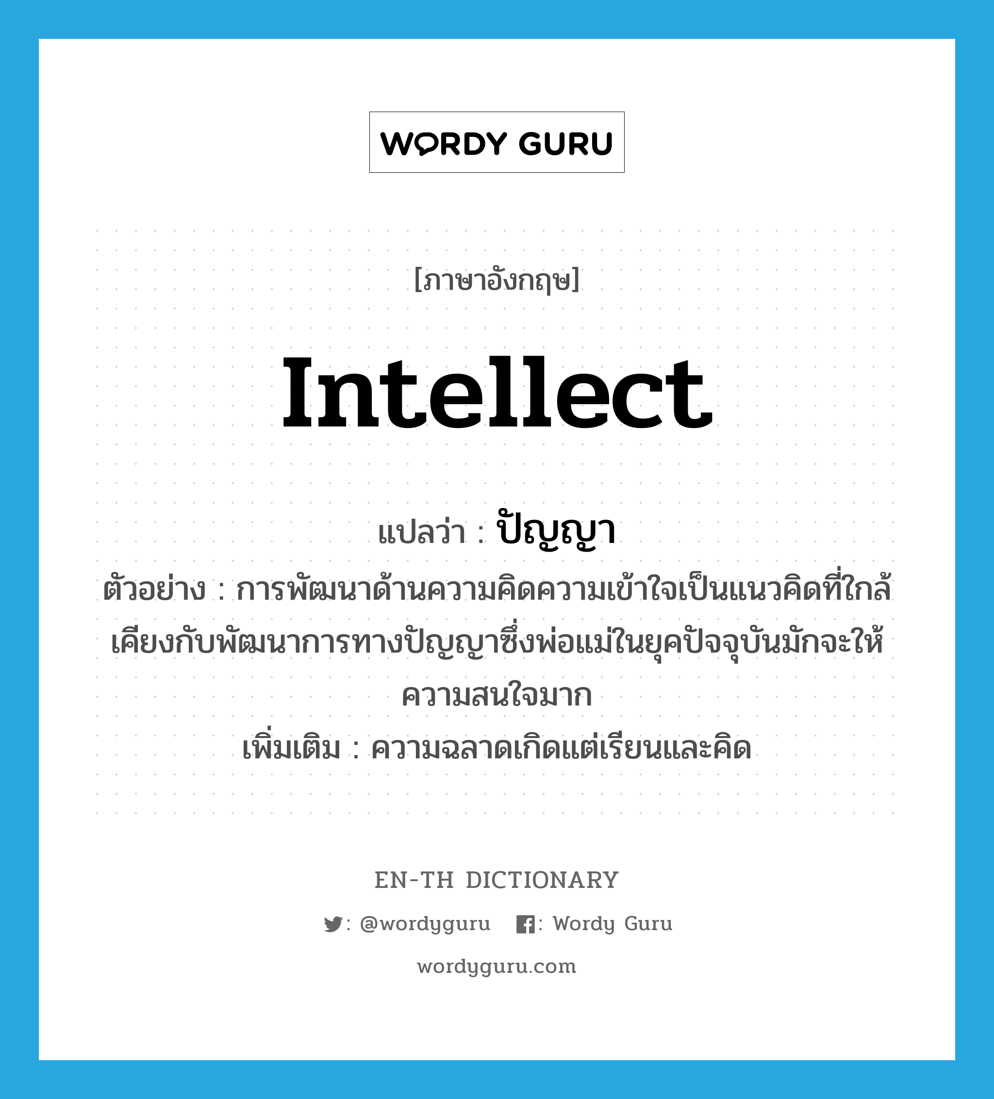 intellect แปลว่า?, คำศัพท์ภาษาอังกฤษ intellect แปลว่า ปัญญา ประเภท N ตัวอย่าง การพัฒนาด้านความคิดความเข้าใจเป็นแนวคิดที่ใกล้เคียงกับพัฒนาการทางปัญญาซึ่งพ่อแม่ในยุคปัจจุบันมักจะให้ความสนใจมาก เพิ่มเติม ความฉลาดเกิดแต่เรียนและคิด หมวด N