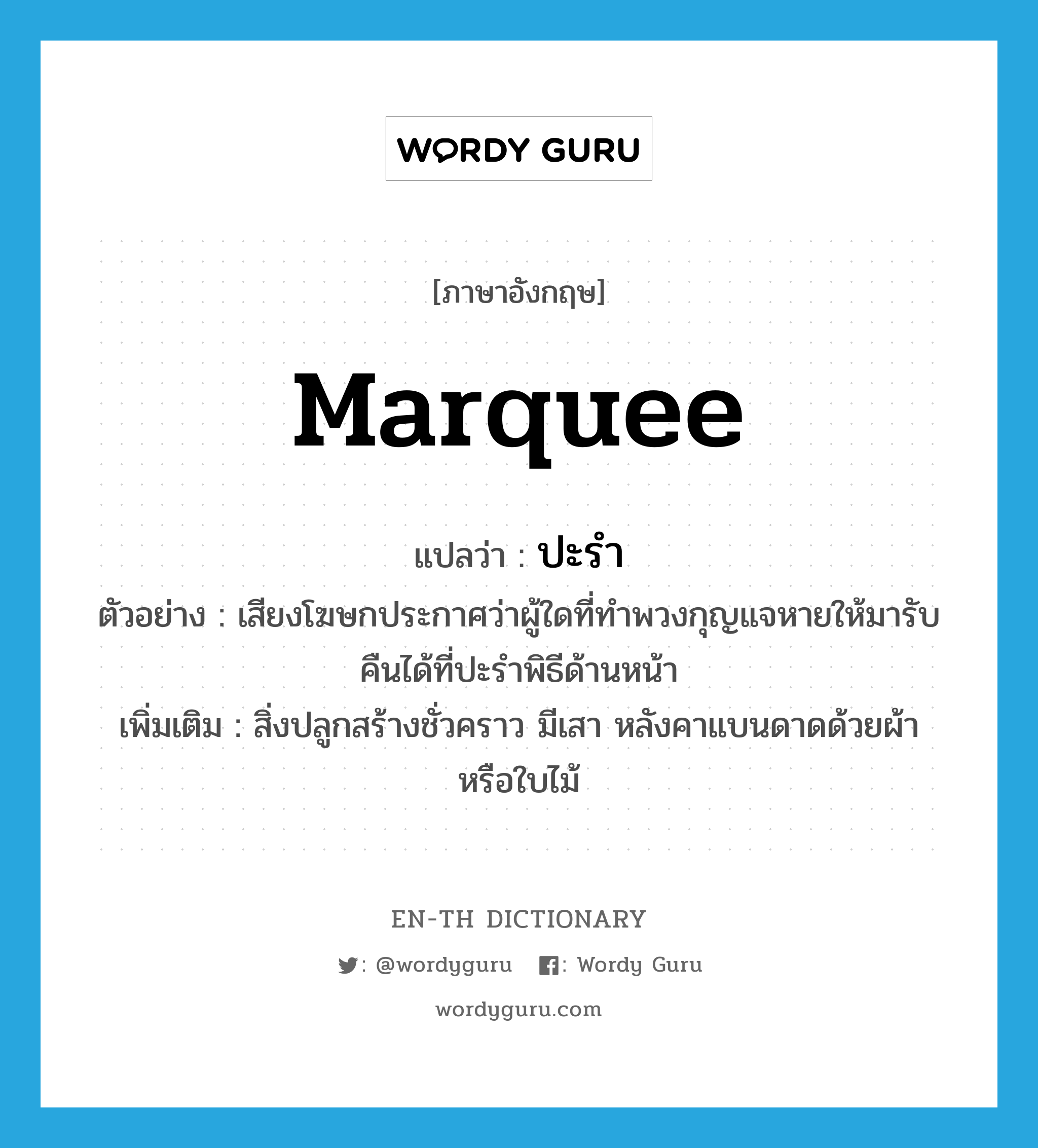 marquee แปลว่า?, คำศัพท์ภาษาอังกฤษ marquee แปลว่า ปะรำ ประเภท N ตัวอย่าง เสียงโฆษกประกาศว่าผู้ใดที่ทำพวงกุญแจหายให้มารับคืนได้ที่ปะรำพิธีด้านหน้า เพิ่มเติม สิ่งปลูกสร้างชั่วคราว มีเสา หลังคาแบนดาดด้วยผ้าหรือใบไม้ หมวด N