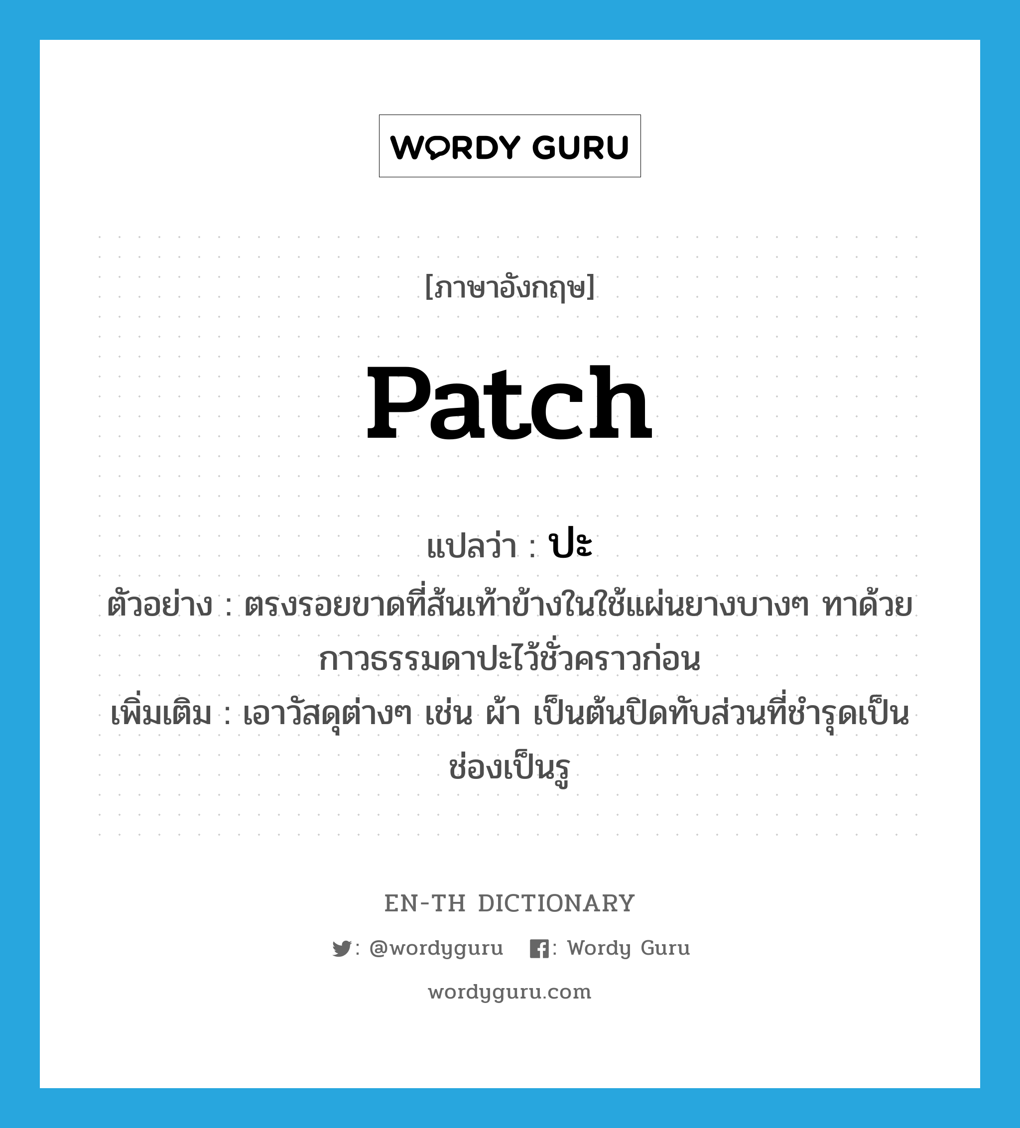 patch แปลว่า?, คำศัพท์ภาษาอังกฤษ patch แปลว่า ปะ ประเภท V ตัวอย่าง ตรงรอยขาดที่ส้นเท้าข้างในใช้แผ่นยางบางๆ ทาด้วยกาวธรรมดาปะไว้ชั่วคราวก่อน เพิ่มเติม เอาวัสดุต่างๆ เช่น ผ้า เป็นต้นปิดทับส่วนที่ชำรุดเป็นช่องเป็นรู หมวด V