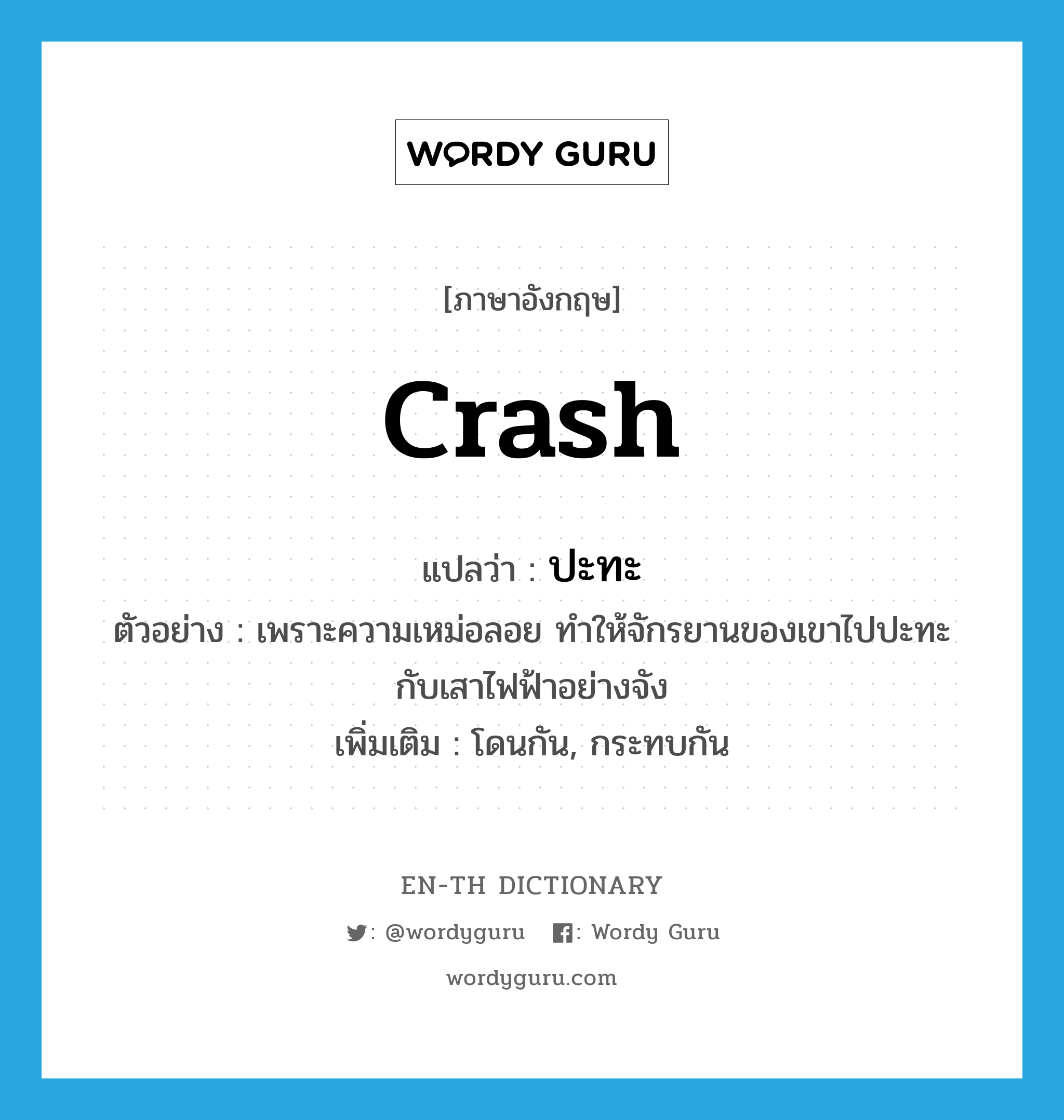 crash แปลว่า?, คำศัพท์ภาษาอังกฤษ crash แปลว่า ปะทะ ประเภท V ตัวอย่าง เพราะความเหม่อลอย ทำให้จักรยานของเขาไปปะทะกับเสาไฟฟ้าอย่างจัง เพิ่มเติม โดนกัน, กระทบกัน หมวด V