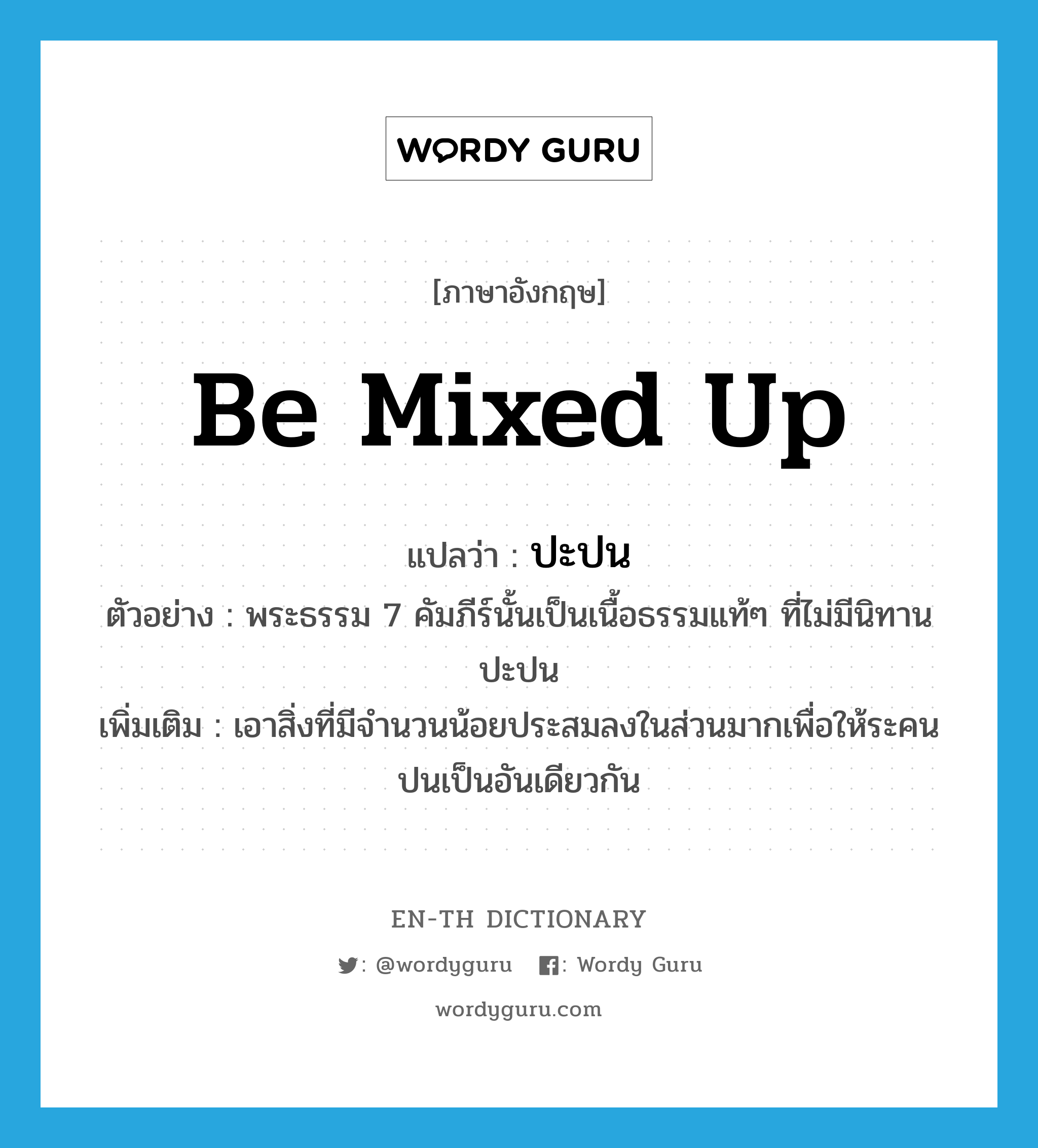 be mixed up แปลว่า?, คำศัพท์ภาษาอังกฤษ be mixed up แปลว่า ปะปน ประเภท V ตัวอย่าง พระธรรม 7 คัมภีร์นั้นเป็นเนื้อธรรมแท้ๆ ที่ไม่มีนิทานปะปน เพิ่มเติม เอาสิ่งที่มีจำนวนน้อยประสมลงในส่วนมากเพื่อให้ระคนปนเป็นอันเดียวกัน หมวด V