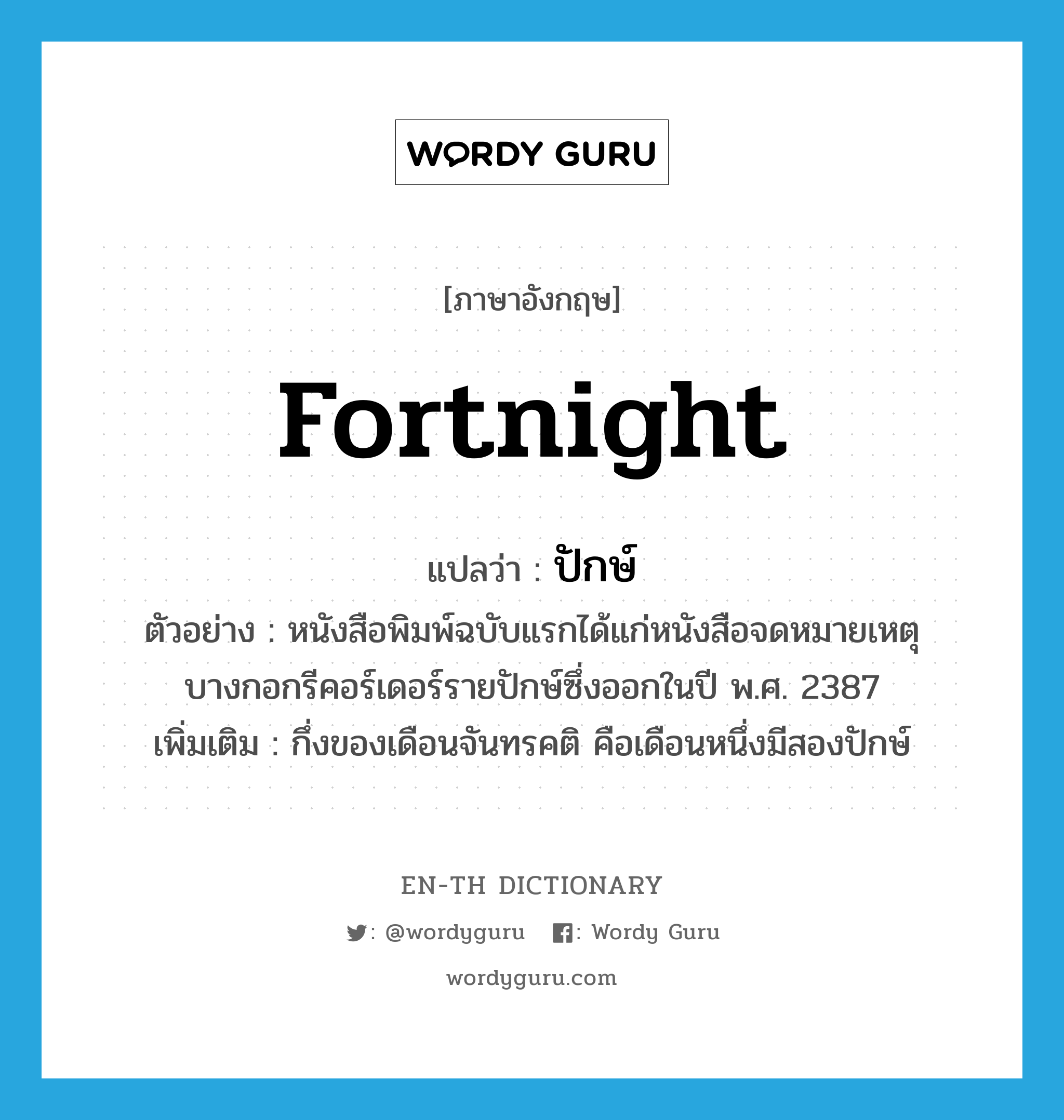 fortnight แปลว่า?, คำศัพท์ภาษาอังกฤษ fortnight แปลว่า ปักษ์ ประเภท N ตัวอย่าง หนังสือพิมพ์ฉบับแรกได้แก่หนังสือจดหมายเหตุบางกอกรีคอร์เดอร์รายปักษ์ซึ่งออกในปี พ.ศ. 2387 เพิ่มเติม กึ่งของเดือนจันทรคติ คือเดือนหนึ่งมีสองปักษ์ หมวด N