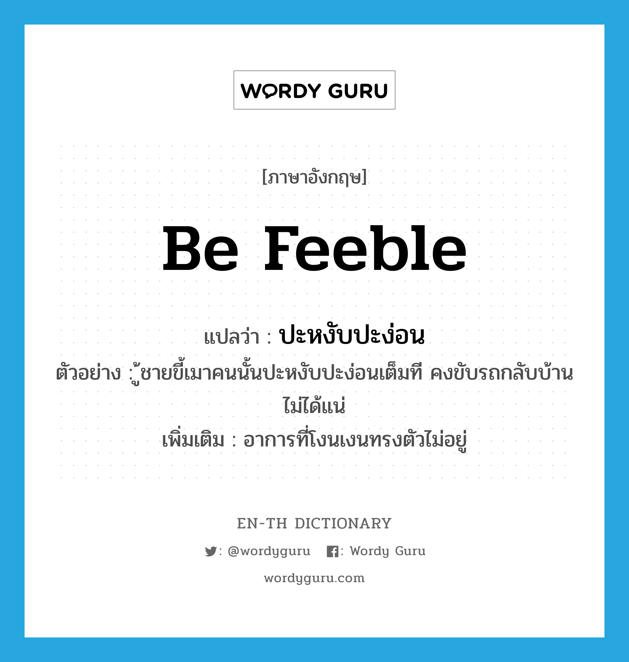 be feeble แปลว่า?, คำศัพท์ภาษาอังกฤษ be feeble แปลว่า ปะหงับปะง่อน ประเภท V ตัวอย่าง ู้ชายขี้เมาคนนั้นปะหงับปะง่อนเต็มที คงขับรถกลับบ้านไม่ได้แน่ เพิ่มเติม อาการที่โงนเงนทรงตัวไม่อยู่ หมวด V