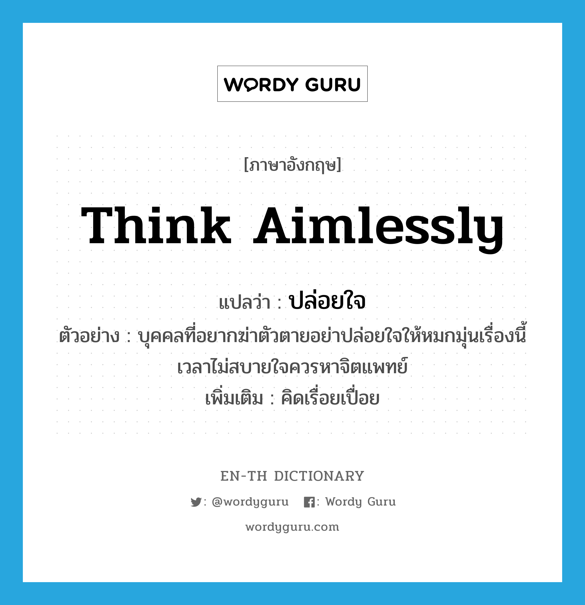 think aimlessly แปลว่า?, คำศัพท์ภาษาอังกฤษ think aimlessly แปลว่า ปล่อยใจ ประเภท V ตัวอย่าง บุคคลที่อยากฆ่าตัวตายอย่าปล่อยใจให้หมกมุ่นเรื่องนี้ เวลาไม่สบายใจควรหาจิตแพทย์ เพิ่มเติม คิดเรื่อยเปื่อย หมวด V