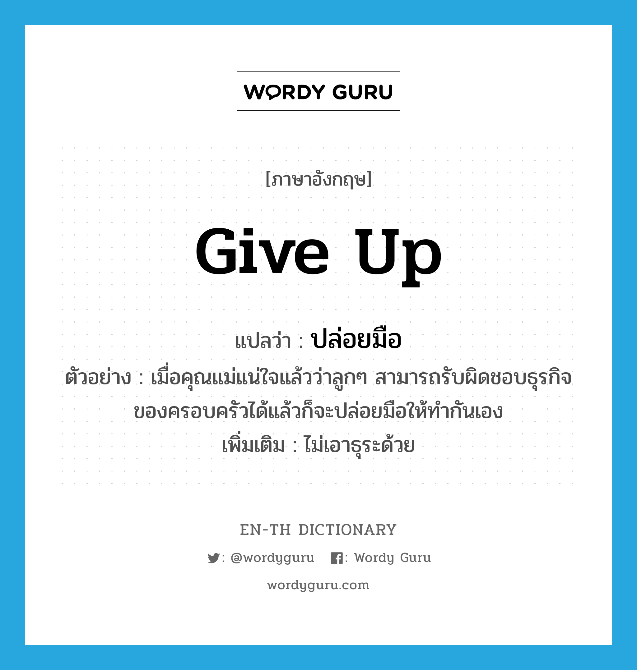 give up แปลว่า?, คำศัพท์ภาษาอังกฤษ give up แปลว่า ปล่อยมือ ประเภท V ตัวอย่าง เมื่อคุณแม่แน่ใจแล้วว่าลูกๆ สามารถรับผิดชอบธุรกิจของครอบครัวได้แล้วก็จะปล่อยมือให้ทำกันเอง เพิ่มเติม ไม่เอาธุระด้วย หมวด V