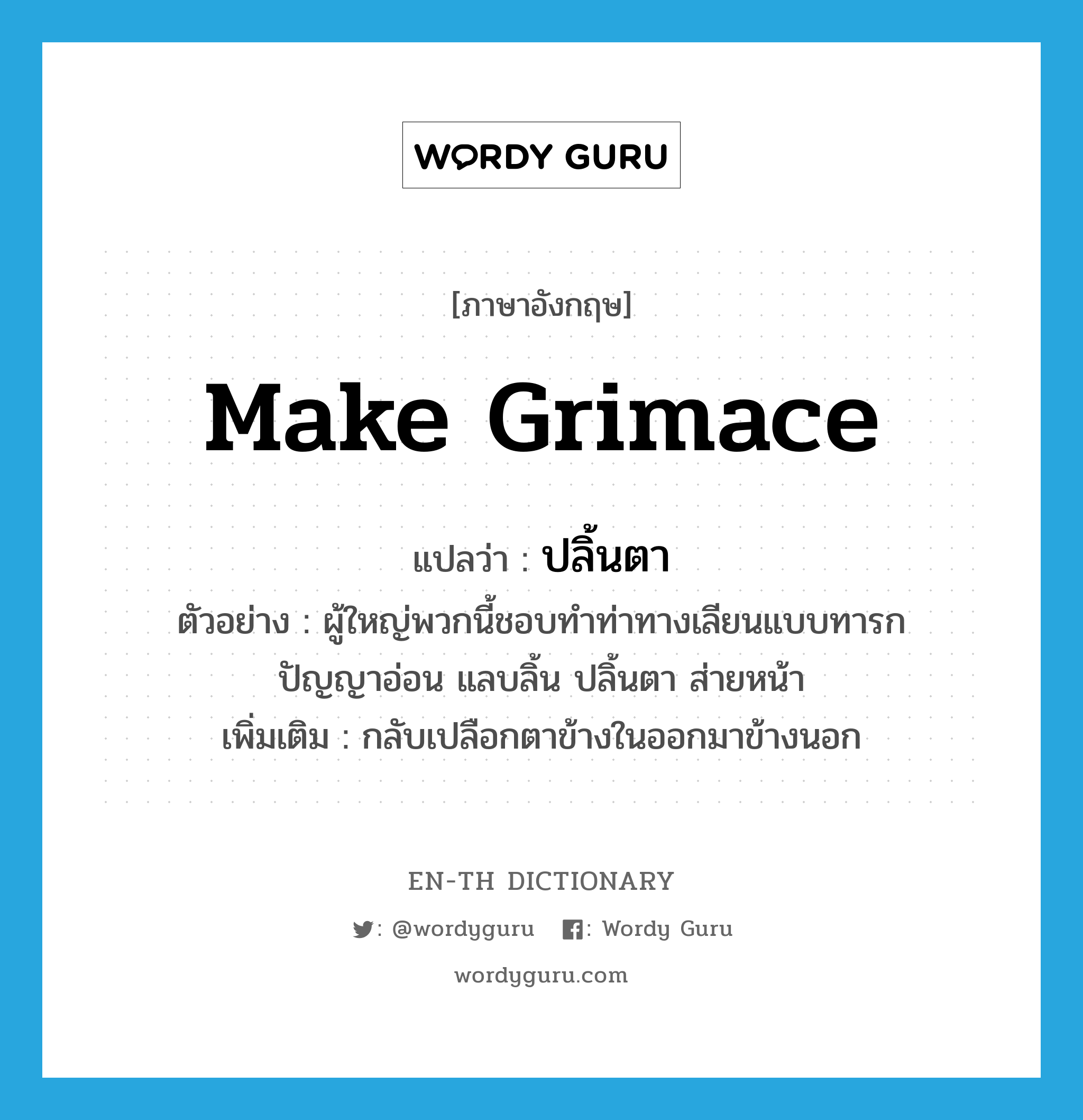 make grimace แปลว่า?, คำศัพท์ภาษาอังกฤษ make grimace แปลว่า ปลิ้นตา ประเภท V ตัวอย่าง ผู้ใหญ่พวกนี้ชอบทำท่าทางเลียนแบบทารกปัญญาอ่อน แลบลิ้น ปลิ้นตา ส่ายหน้า เพิ่มเติม กลับเปลือกตาข้างในออกมาข้างนอก หมวด V