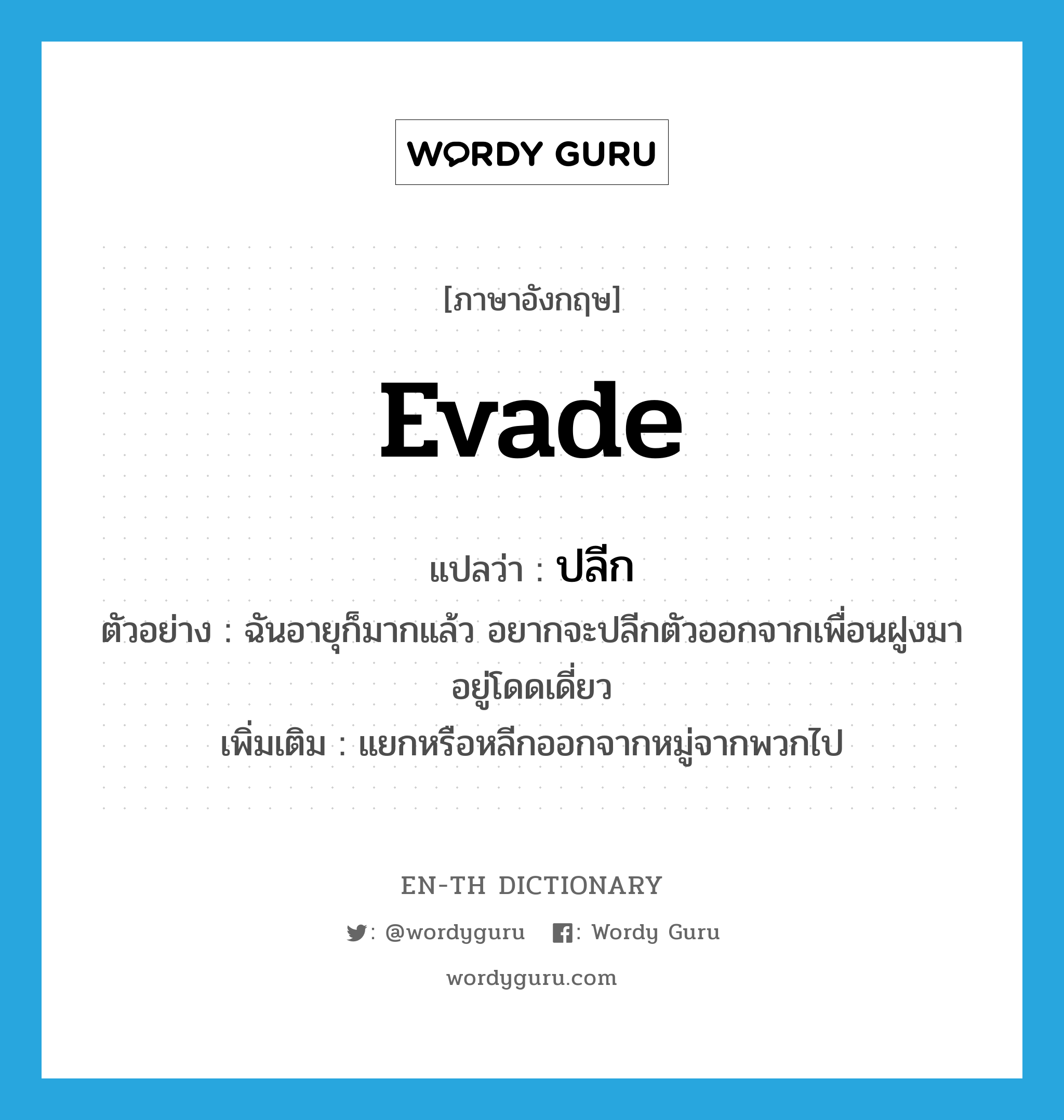 evade แปลว่า?, คำศัพท์ภาษาอังกฤษ evade แปลว่า ปลีก ประเภท V ตัวอย่าง ฉันอายุก็มากแล้ว อยากจะปลีกตัวออกจากเพื่อนฝูงมาอยู่โดดเดี่ยว เพิ่มเติม แยกหรือหลีกออกจากหมู่จากพวกไป หมวด V