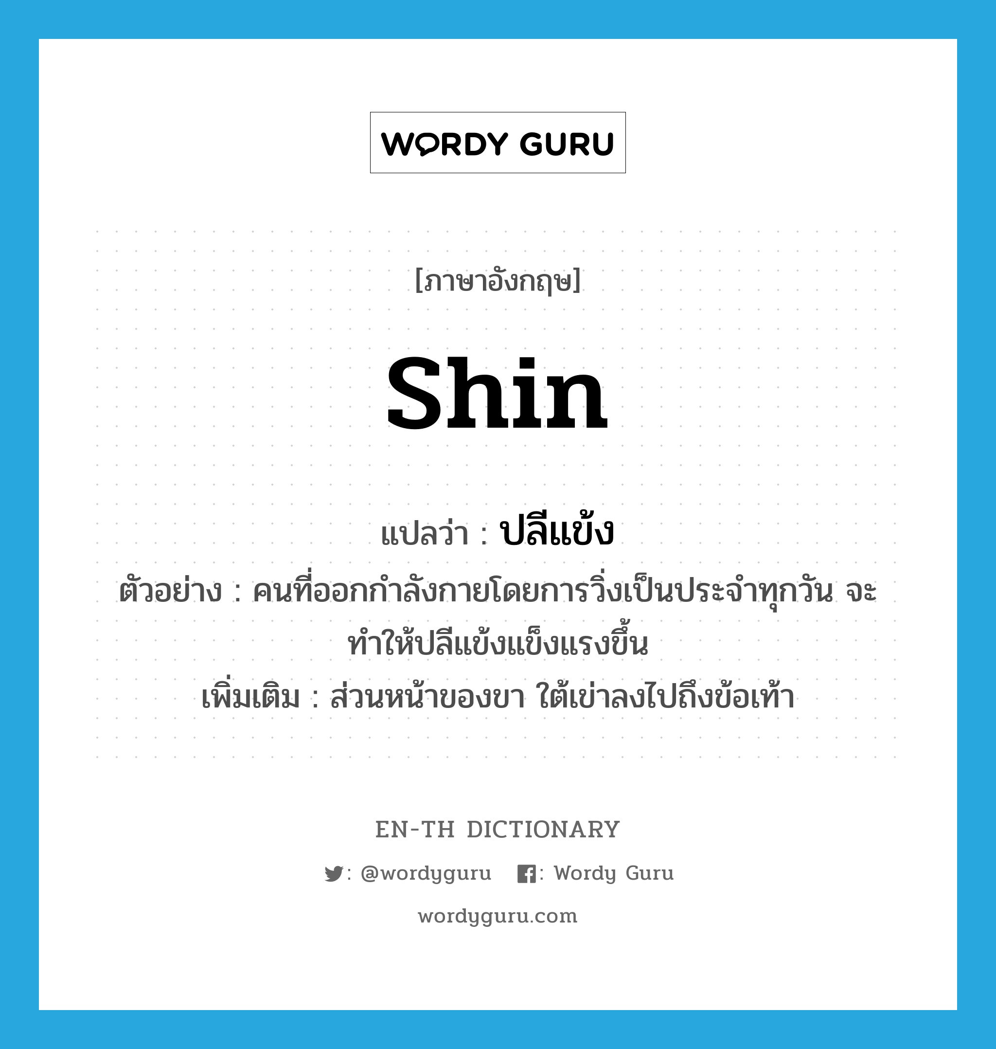 shin แปลว่า?, คำศัพท์ภาษาอังกฤษ shin แปลว่า ปลีแข้ง ประเภท N ตัวอย่าง คนที่ออกกำลังกายโดยการวิ่งเป็นประจำทุกวัน จะทำให้ปลีแข้งแข็งแรงขึ้น เพิ่มเติม ส่วนหน้าของขา ใต้เข่าลงไปถึงข้อเท้า หมวด N