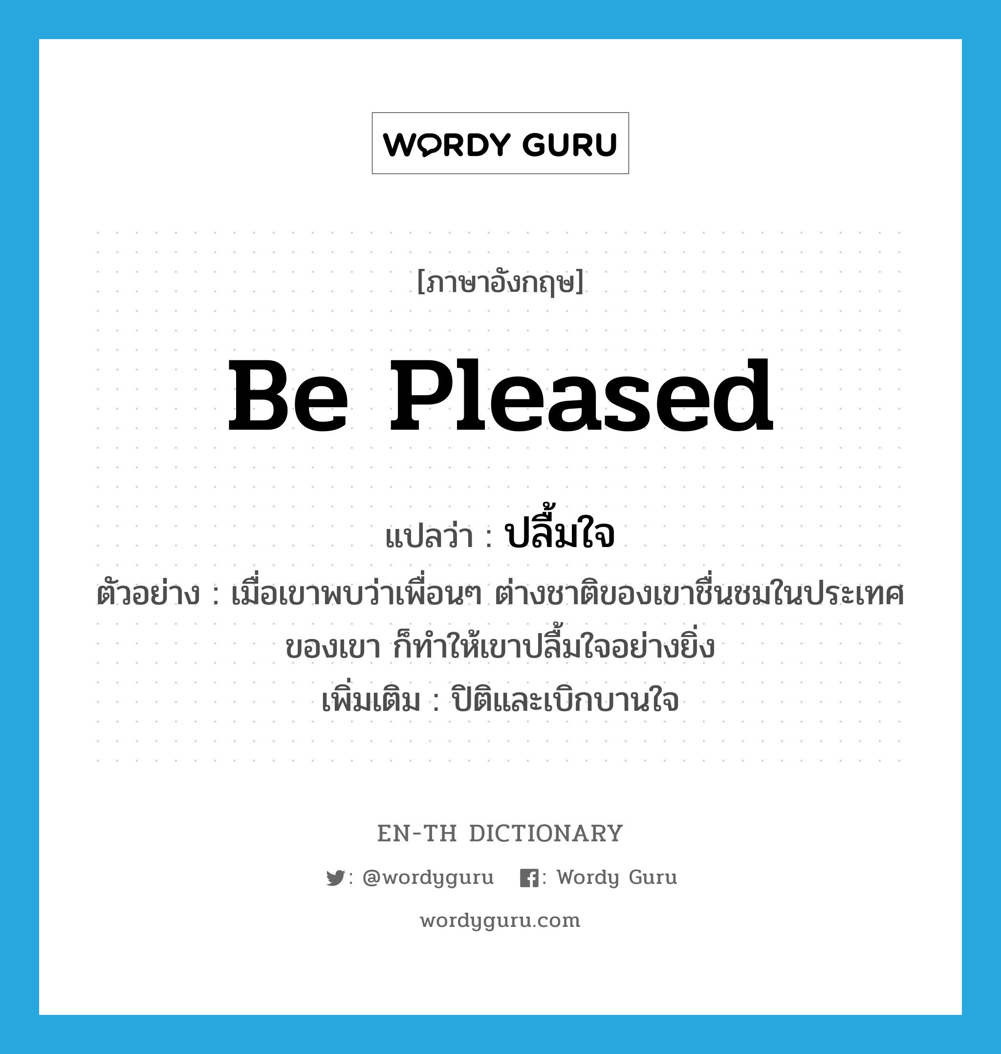 be pleased แปลว่า?, คำศัพท์ภาษาอังกฤษ be pleased แปลว่า ปลื้มใจ ประเภท V ตัวอย่าง เมื่อเขาพบว่าเพื่อนๆ ต่างชาติของเขาชื่นชมในประเทศของเขา ก็ทำให้เขาปลื้มใจอย่างยิ่ง เพิ่มเติม ปิติและเบิกบานใจ หมวด V