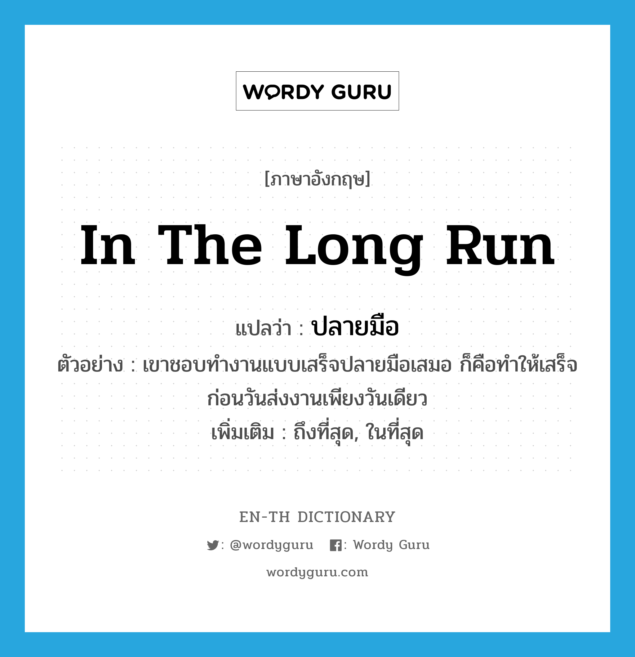 in the long run แปลว่า?, คำศัพท์ภาษาอังกฤษ in the long run แปลว่า ปลายมือ ประเภท ADV ตัวอย่าง เขาชอบทำงานแบบเสร็จปลายมือเสมอ ก็คือทำให้เสร็จก่อนวันส่งงานเพียงวันเดียว เพิ่มเติม ถึงที่สุด, ในที่สุด หมวด ADV