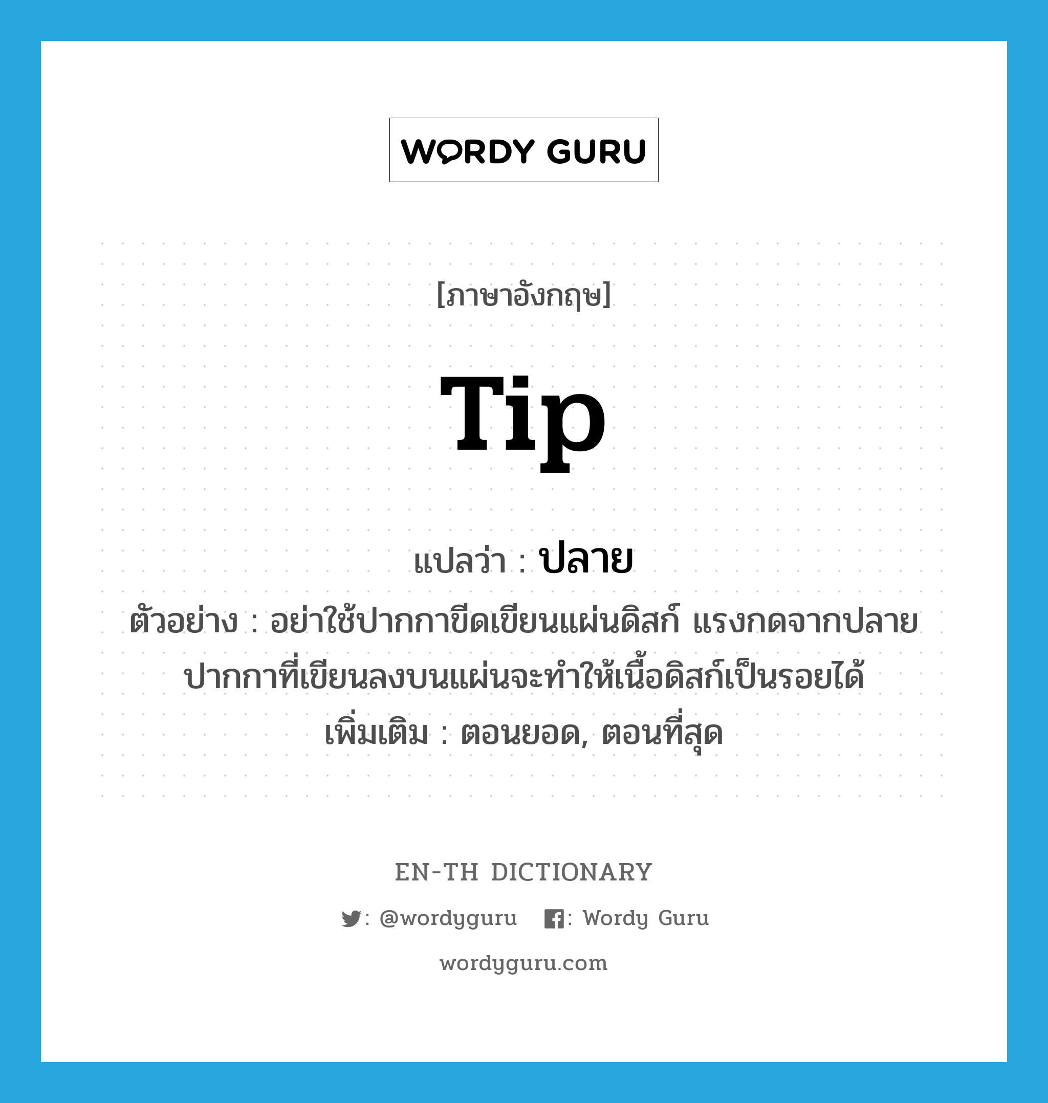 tip แปลว่า? คำศัพท์ในกลุ่มประเภท N, คำศัพท์ภาษาอังกฤษ tip แปลว่า ปลาย ประเภท N ตัวอย่าง อย่าใช้ปากกาขีดเขียนแผ่นดิสก์ แรงกดจากปลายปากกาที่เขียนลงบนแผ่นจะทำให้เนื้อดิสก์เป็นรอยได้ เพิ่มเติม ตอนยอด, ตอนที่สุด หมวด N