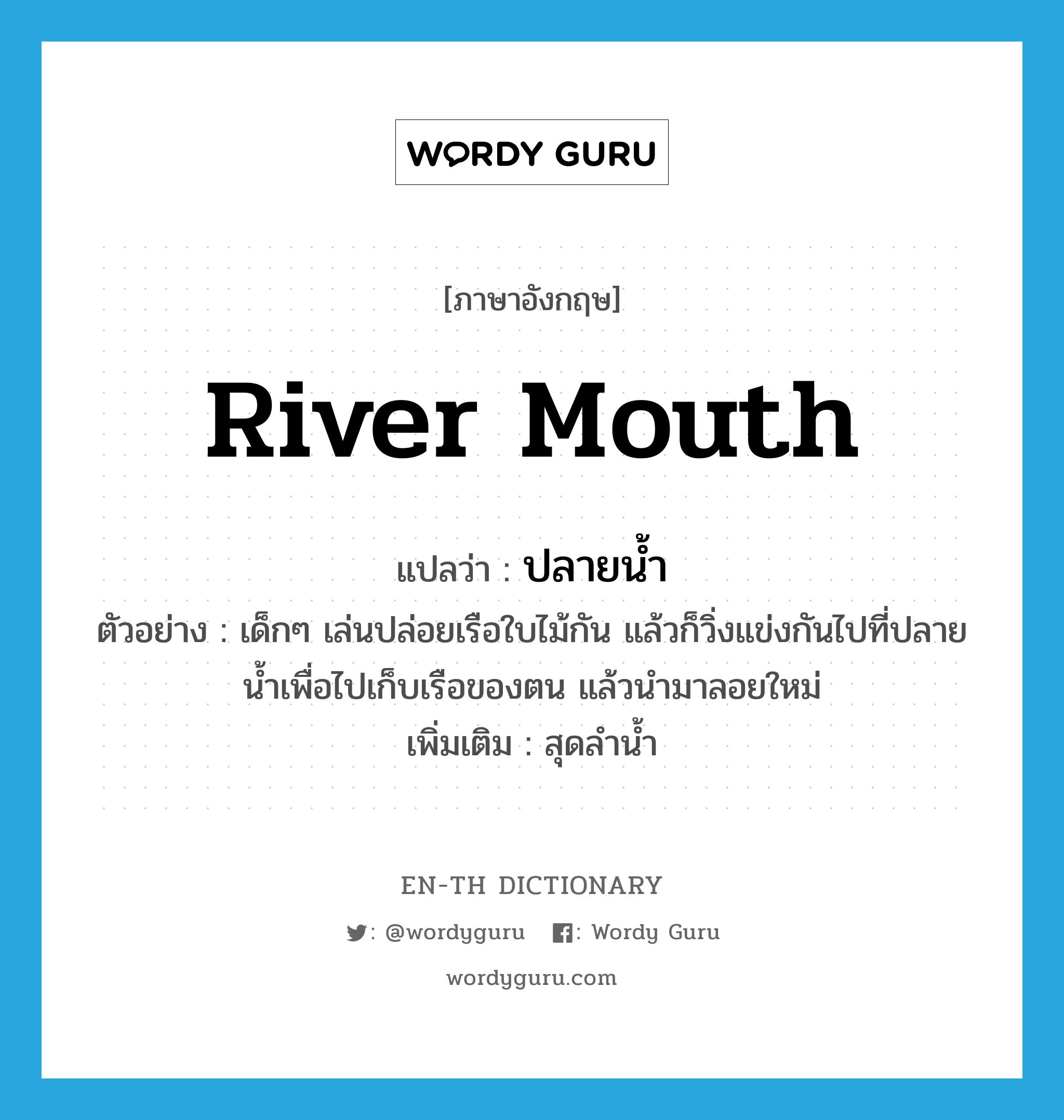 river mouth แปลว่า?, คำศัพท์ภาษาอังกฤษ river mouth แปลว่า ปลายน้ำ ประเภท N ตัวอย่าง เด็กๆ เล่นปล่อยเรือใบไม้กัน แล้วก็วิ่งแข่งกันไปที่ปลายน้ำเพื่อไปเก็บเรือของตน แล้วนำมาลอยใหม่ เพิ่มเติม สุดลำน้ำ หมวด N