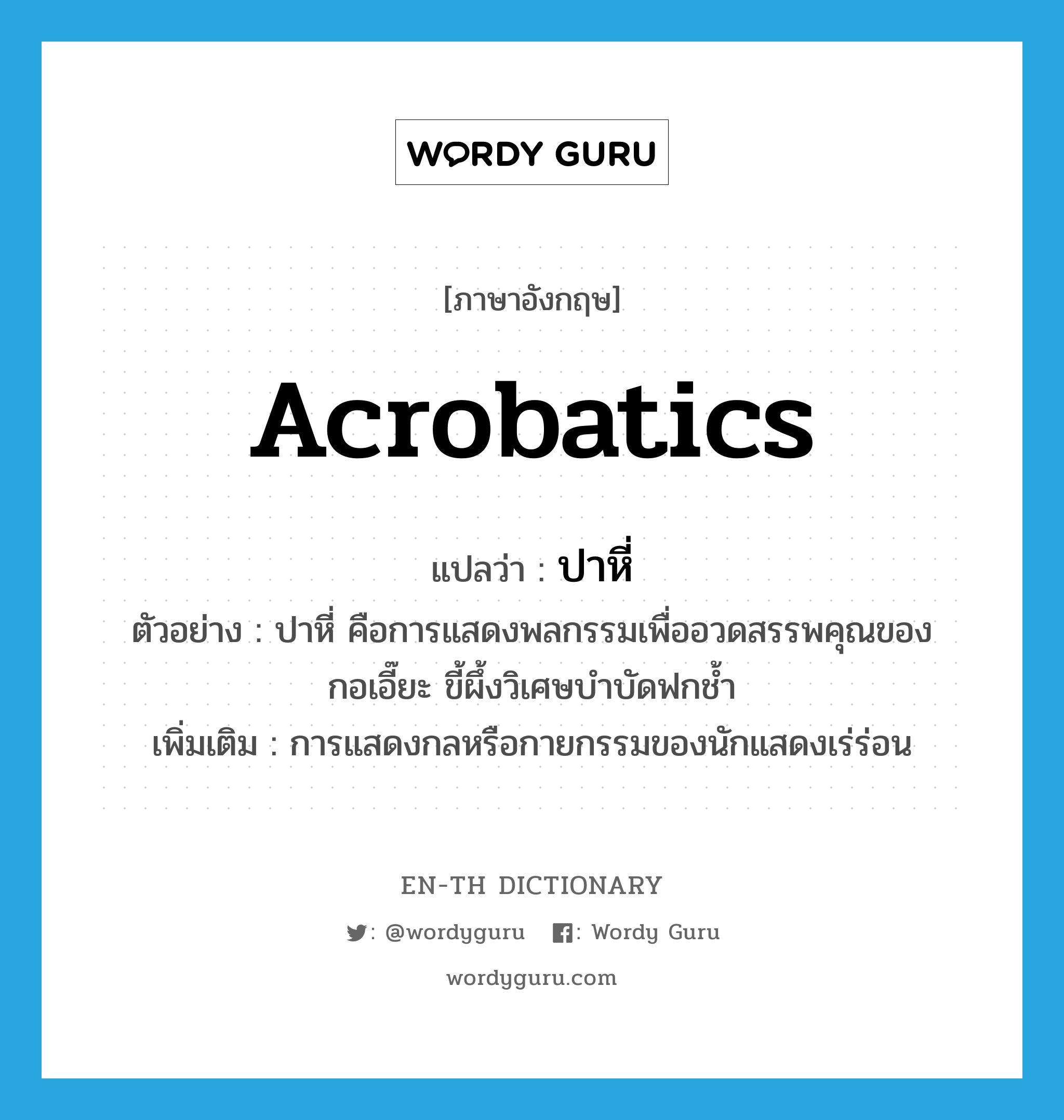 acrobatics แปลว่า?, คำศัพท์ภาษาอังกฤษ acrobatics แปลว่า ปาหี่ ประเภท N ตัวอย่าง ปาหี่ คือการแสดงพลกรรมเพื่ออวดสรรพคุณของกอเอี๊ยะ ขี้ผึ้งวิเศษบำบัดฟกช้ำ เพิ่มเติม การแสดงกลหรือกายกรรมของนักแสดงเร่ร่อน หมวด N