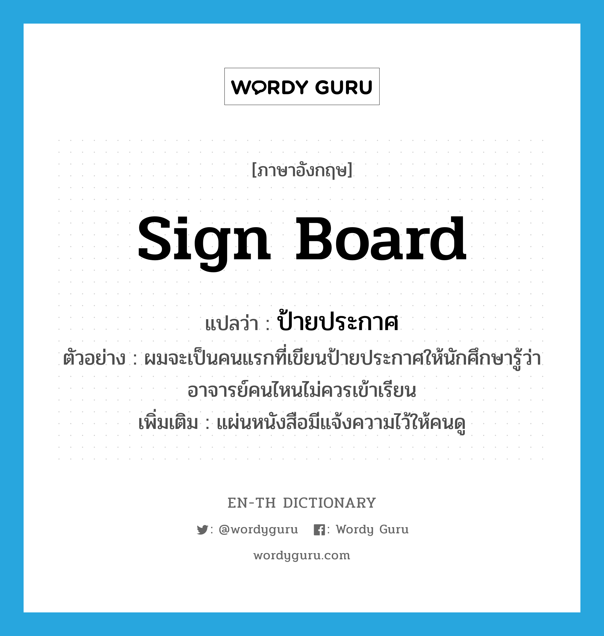 sign board แปลว่า?, คำศัพท์ภาษาอังกฤษ sign board แปลว่า ป้ายประกาศ ประเภท N ตัวอย่าง ผมจะเป็นคนแรกที่เขียนป้ายประกาศให้นักศึกษารู้ว่าอาจารย์คนไหนไม่ควรเข้าเรียน เพิ่มเติม แผ่นหนังสือมีแจ้งความไว้ให้คนดู หมวด N