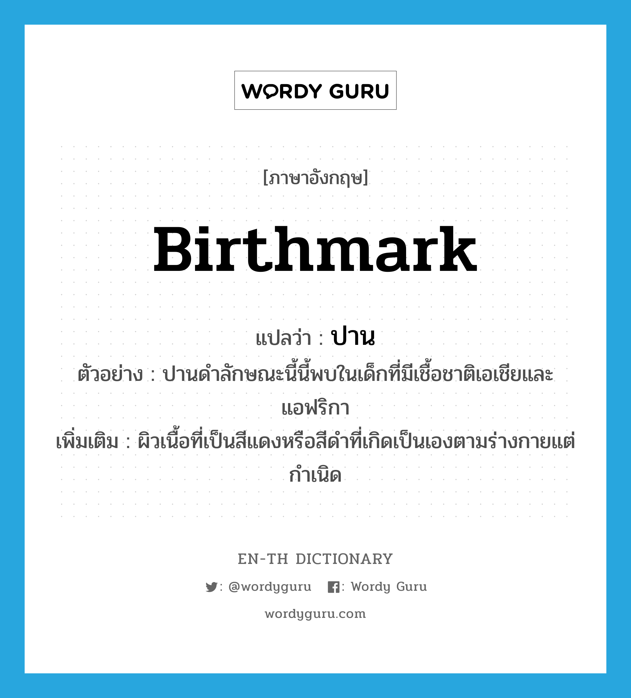 birthmark แปลว่า?, คำศัพท์ภาษาอังกฤษ birthmark แปลว่า ปาน ประเภท N ตัวอย่าง ปานดำลักษณะนี้นี้พบในเด็กที่มีเชื้อชาติเอเชียและแอฟริกา เพิ่มเติม ผิวเนื้อที่เป็นสีแดงหรือสีดำที่เกิดเป็นเองตามร่างกายแต่กำเนิด หมวด N