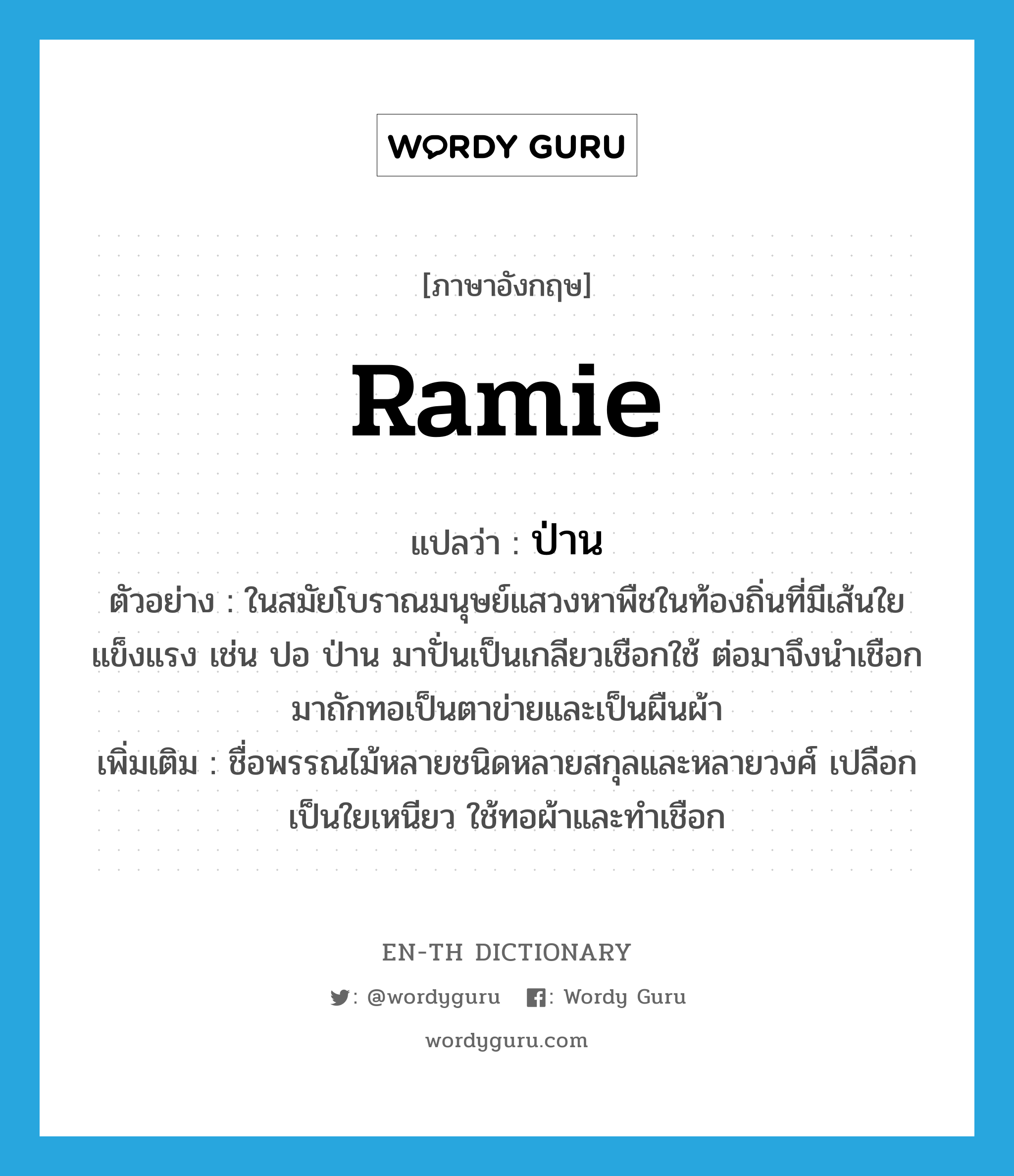 ramie แปลว่า?, คำศัพท์ภาษาอังกฤษ ramie แปลว่า ป่าน ประเภท N ตัวอย่าง ในสมัยโบราณมนุษย์แสวงหาพืชในท้องถิ่นที่มีเส้นใยแข็งแรง เช่น ปอ ป่าน มาปั่นเป็นเกลียวเชือกใช้ ต่อมาจึงนำเชือกมาถักทอเป็นตาข่ายและเป็นผืนผ้า เพิ่มเติม ชื่อพรรณไม้หลายชนิดหลายสกุลและหลายวงศ์ เปลือกเป็นใยเหนียว ใช้ทอผ้าและทำเชือก หมวด N