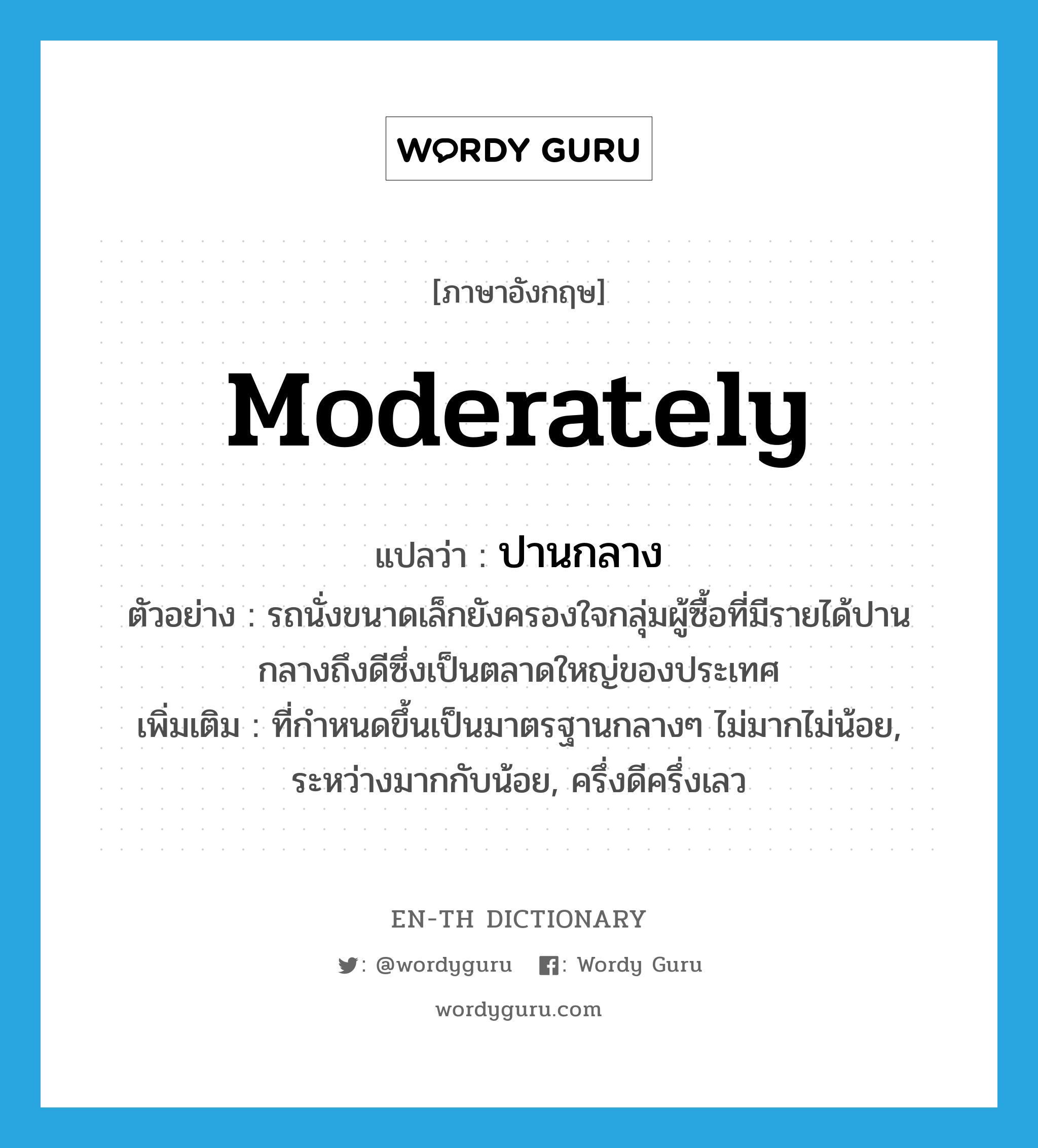 moderately แปลว่า?, คำศัพท์ภาษาอังกฤษ moderately แปลว่า ปานกลาง ประเภท ADV ตัวอย่าง รถนั่งขนาดเล็กยังครองใจกลุ่มผู้ซื้อที่มีรายได้ปานกลางถึงดีซึ่งเป็นตลาดใหญ่ของประเทศ เพิ่มเติม ที่กำหนดขึ้นเป็นมาตรฐานกลางๆ ไม่มากไม่น้อย, ระหว่างมากกับน้อย, ครึ่งดีครึ่งเลว หมวด ADV