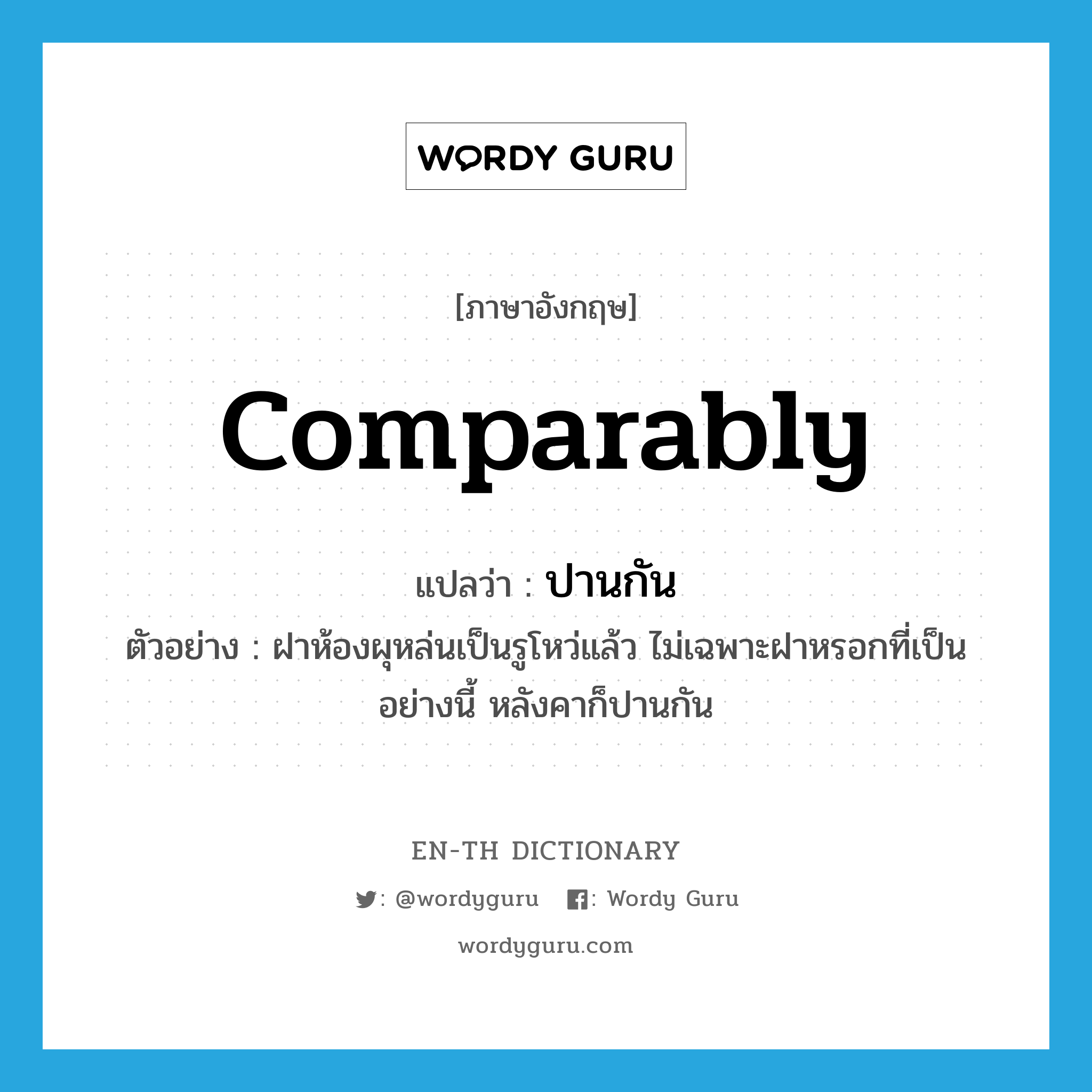 comparably แปลว่า?, คำศัพท์ภาษาอังกฤษ comparably แปลว่า ปานกัน ประเภท ADV ตัวอย่าง ฝาห้องผุหล่นเป็นรูโหว่แล้ว ไม่เฉพาะฝาหรอกที่เป็นอย่างนี้ หลังคาก็ปานกัน หมวด ADV