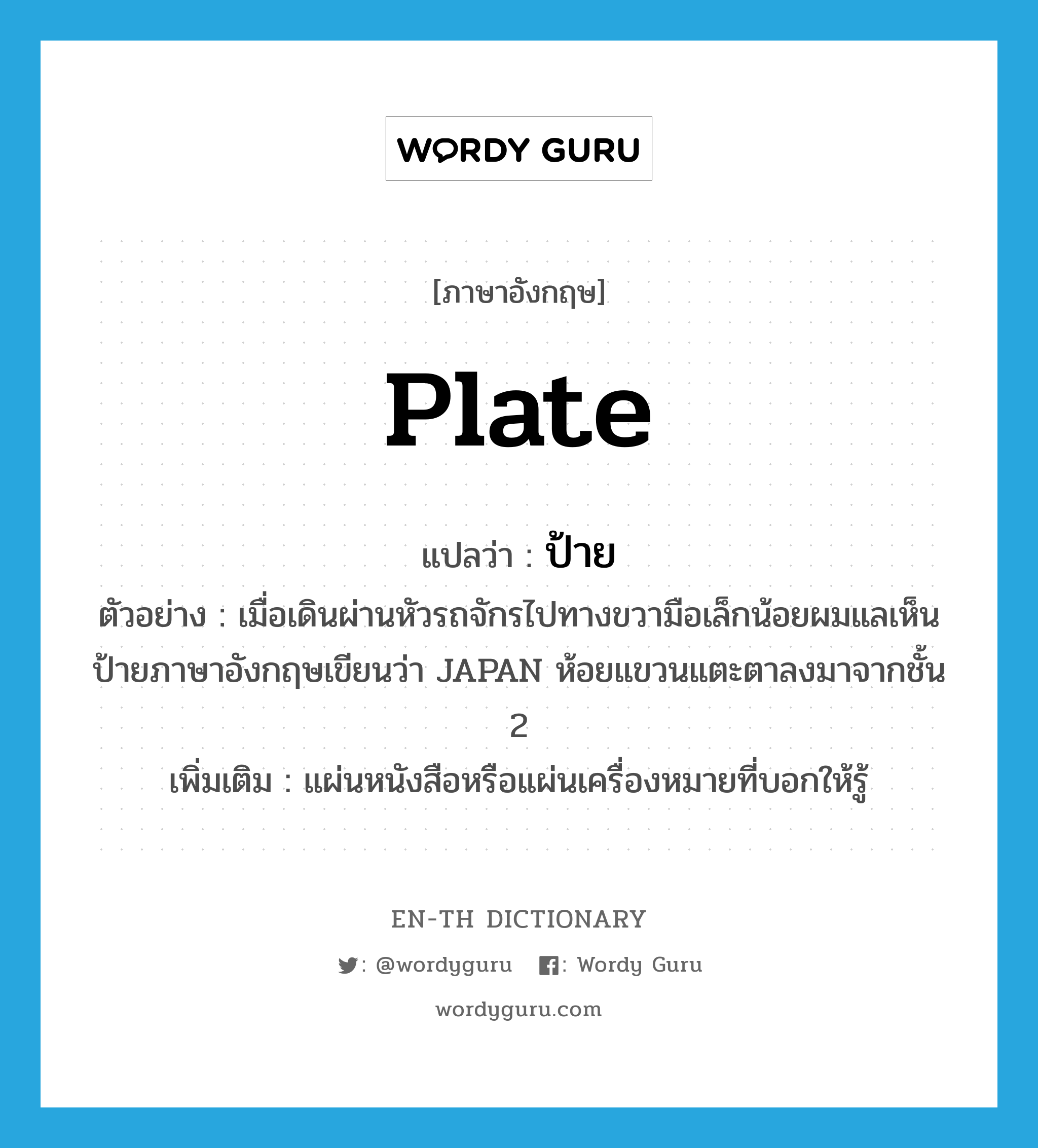 plate แปลว่า?, คำศัพท์ภาษาอังกฤษ plate แปลว่า ป้าย ประเภท N ตัวอย่าง เมื่อเดินผ่านหัวรถจักรไปทางขวามือเล็กน้อยผมแลเห็นป้ายภาษาอังกฤษเขียนว่า JAPAN ห้อยแขวนแตะตาลงมาจากชั้น 2 เพิ่มเติม แผ่นหนังสือหรือแผ่นเครื่องหมายที่บอกให้รู้ หมวด N