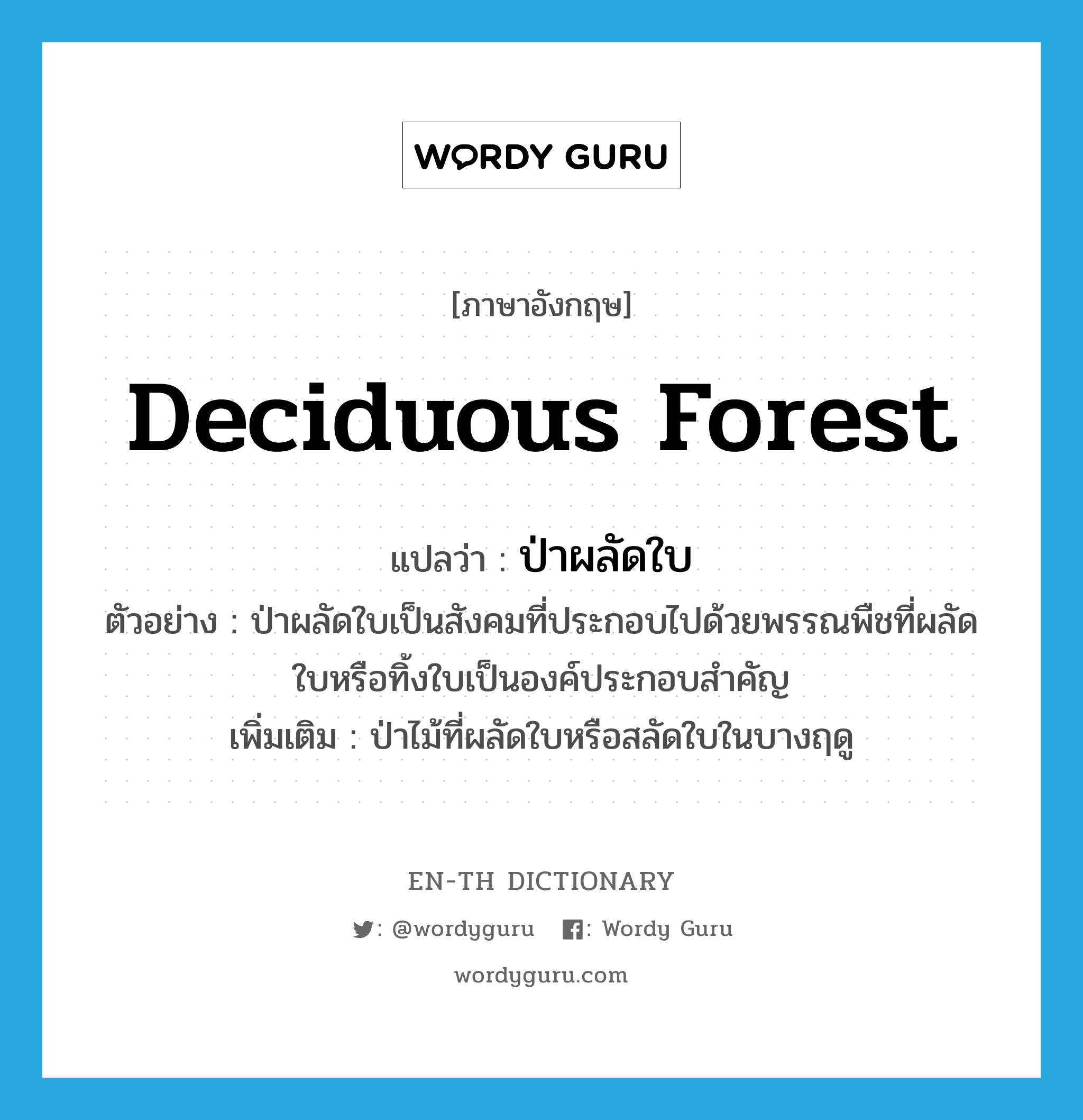 deciduous forest แปลว่า?, คำศัพท์ภาษาอังกฤษ deciduous forest แปลว่า ป่าผลัดใบ ประเภท N ตัวอย่าง ป่าผลัดใบเป็นสังคมที่ประกอบไปด้วยพรรณพืชที่ผลัดใบหรือทิ้งใบเป็นองค์ประกอบสำคัญ เพิ่มเติม ป่าไม้ที่ผลัดใบหรือสลัดใบในบางฤดู หมวด N