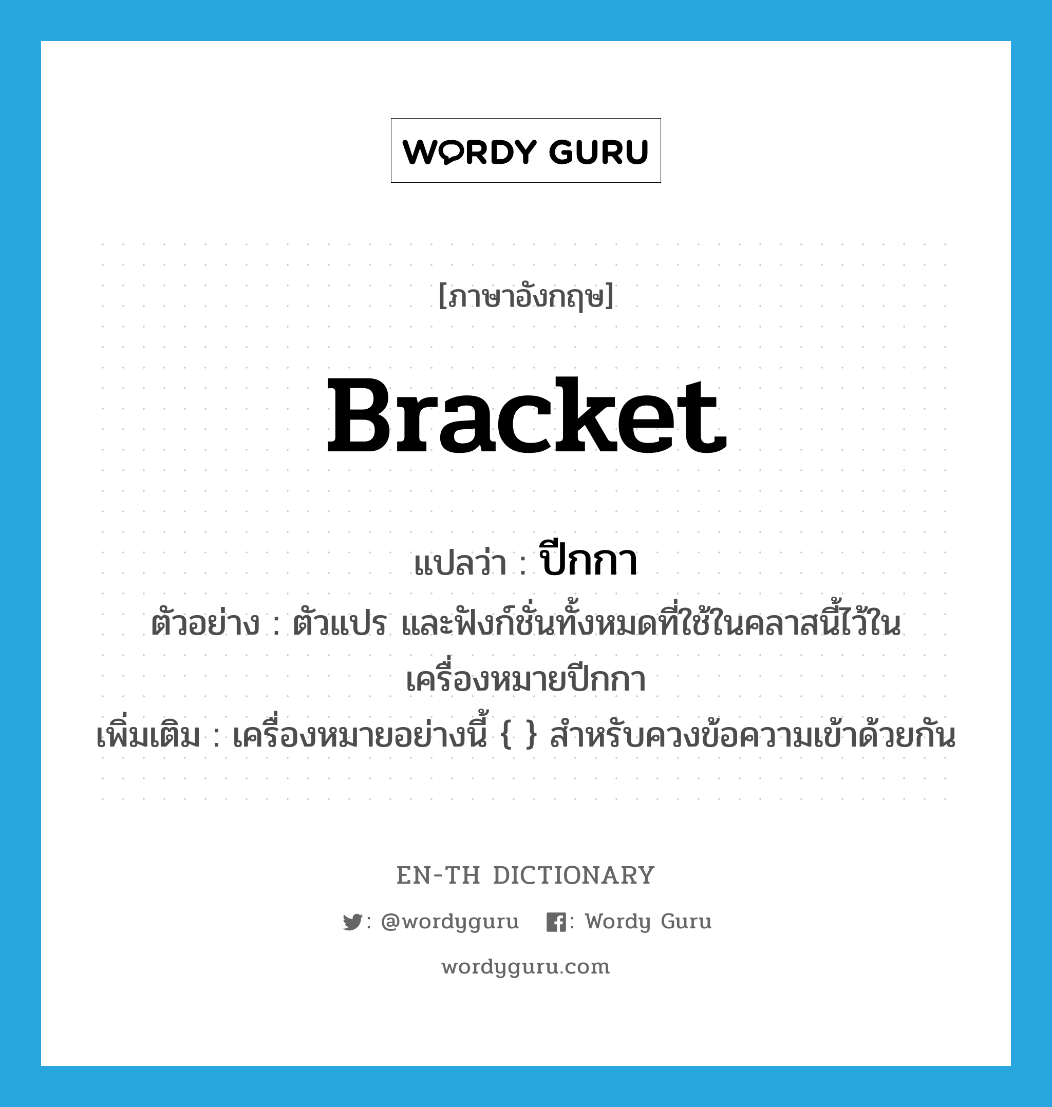 bracket แปลว่า?, คำศัพท์ภาษาอังกฤษ bracket แปลว่า ปีกกา ประเภท N ตัวอย่าง ตัวแปร และฟังก์ชั่นทั้งหมดที่ใช้ในคลาสนี้ไว้ในเครื่องหมายปีกกา เพิ่มเติม เครื่องหมายอย่างนี้ { } สำหรับควงข้อความเข้าด้วยกัน หมวด N