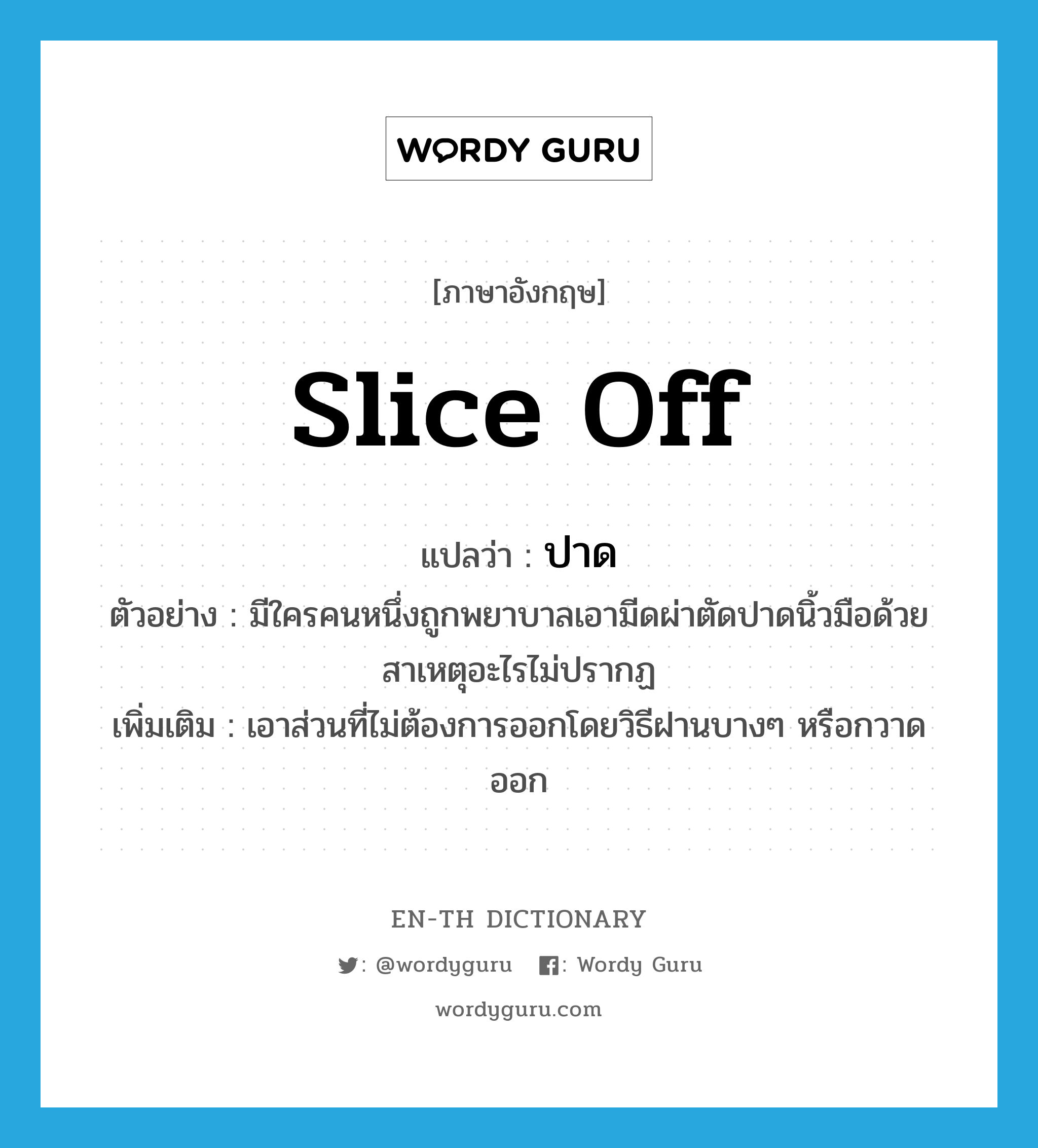 slice off แปลว่า?, คำศัพท์ภาษาอังกฤษ slice off แปลว่า ปาด ประเภท V ตัวอย่าง มีใครคนหนึ่งถูกพยาบาลเอามีดผ่าตัดปาดนิ้วมือด้วยสาเหตุอะไรไม่ปรากฏ เพิ่มเติม เอาส่วนที่ไม่ต้องการออกโดยวิธีฝานบางๆ หรือกวาดออก หมวด V