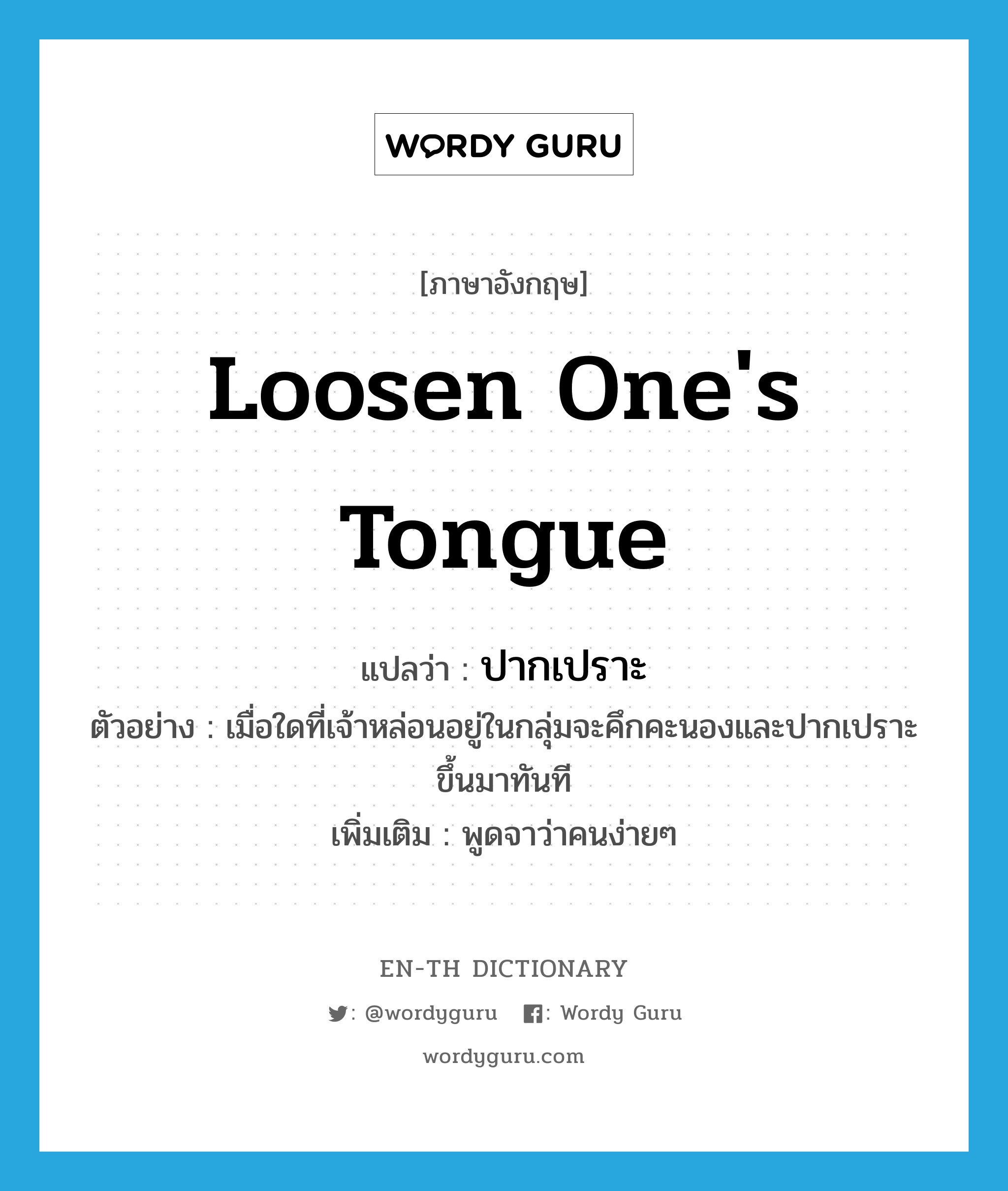 loosen one&#39;s tongue แปลว่า?, คำศัพท์ภาษาอังกฤษ loosen one&#39;s tongue แปลว่า ปากเปราะ ประเภท V ตัวอย่าง เมื่อใดที่เจ้าหล่อนอยู่ในกลุ่มจะคึกคะนองและปากเปราะขึ้นมาทันที เพิ่มเติม พูดจาว่าคนง่ายๆ หมวด V