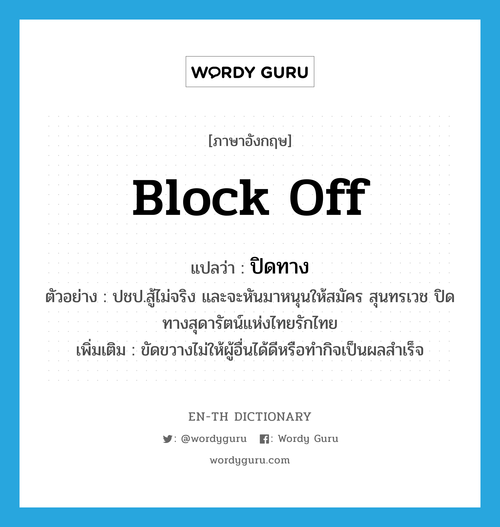 block off แปลว่า?, คำศัพท์ภาษาอังกฤษ block off แปลว่า ปิดทาง ประเภท V ตัวอย่าง ปชป.สู้ไม่จริง และจะหันมาหนุนให้สมัคร สุนทรเวช ปิดทางสุดารัตน์แห่งไทยรักไทย เพิ่มเติม ขัดขวางไม่ให้ผู้อื่นได้ดีหรือทำกิจเป็นผลสำเร็จ หมวด V