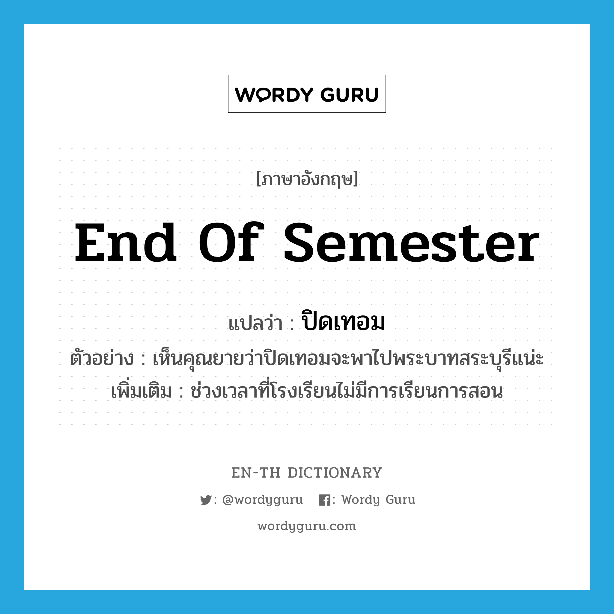 end of semester แปลว่า?, คำศัพท์ภาษาอังกฤษ end of semester แปลว่า ปิดเทอม ประเภท N ตัวอย่าง เห็นคุณยายว่าปิดเทอมจะพาไปพระบาทสระบุรีแน่ะ เพิ่มเติม ช่วงเวลาที่โรงเรียนไม่มีการเรียนการสอน หมวด N