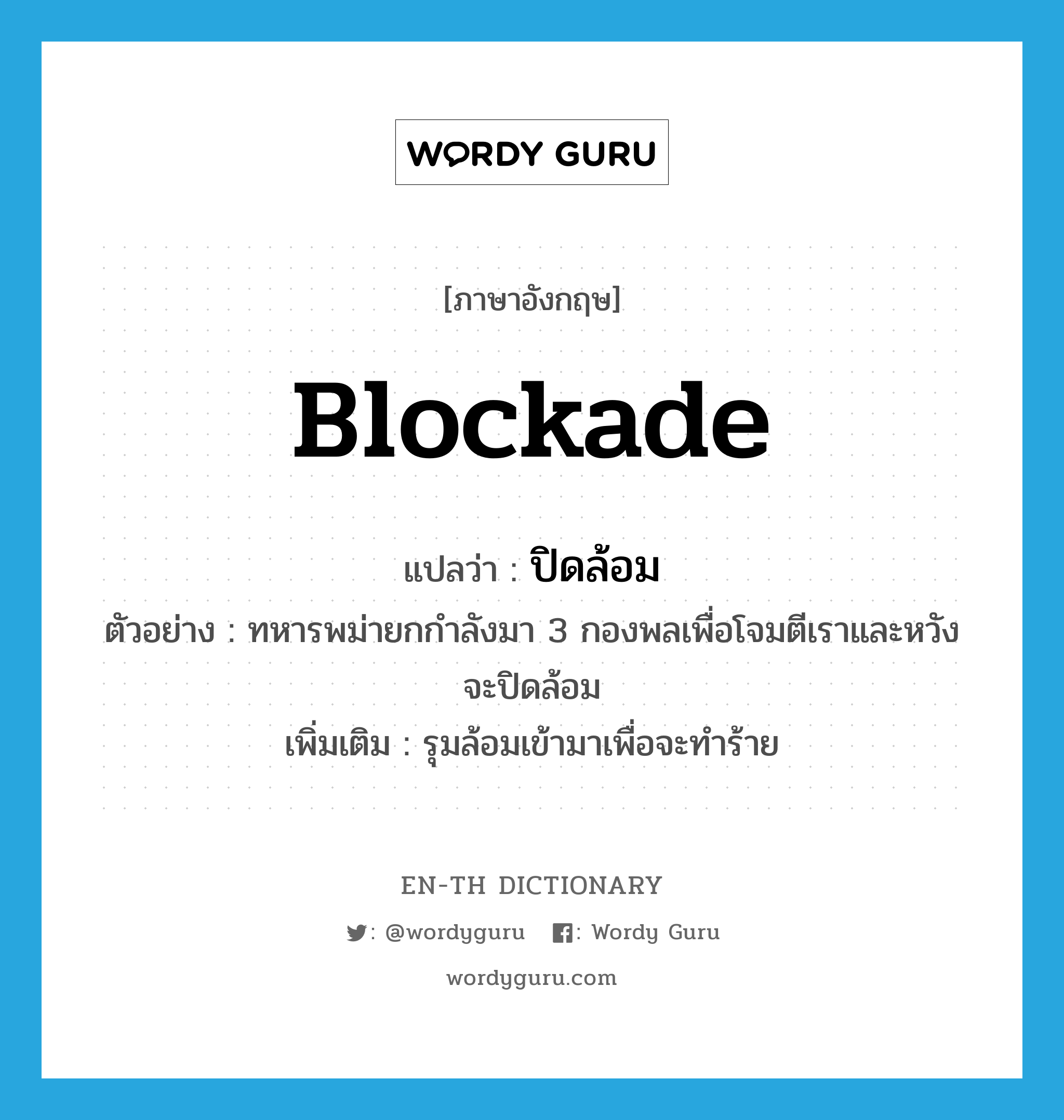 blockade แปลว่า?, คำศัพท์ภาษาอังกฤษ blockade แปลว่า ปิดล้อม ประเภท V ตัวอย่าง ทหารพม่ายกกำลังมา 3 กองพลเพื่อโจมตีเราและหวังจะปิดล้อม เพิ่มเติม รุมล้อมเข้ามาเพื่อจะทำร้าย หมวด V