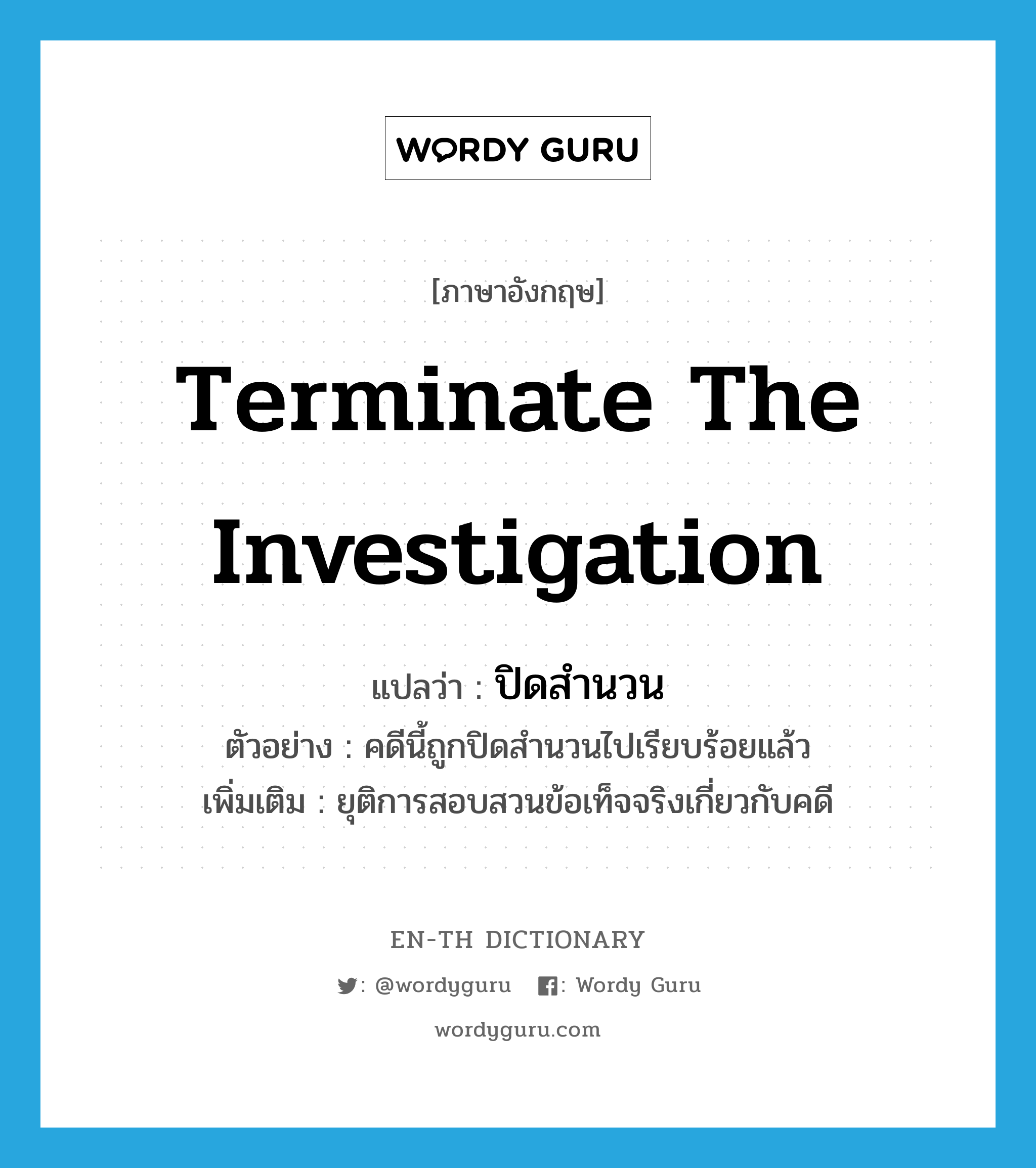 terminate the investigation แปลว่า?, คำศัพท์ภาษาอังกฤษ terminate the investigation แปลว่า ปิดสำนวน ประเภท V ตัวอย่าง คดีนี้ถูกปิดสำนวนไปเรียบร้อยแล้ว เพิ่มเติม ยุติการสอบสวนข้อเท็จจริงเกี่ยวกับคดี หมวด V