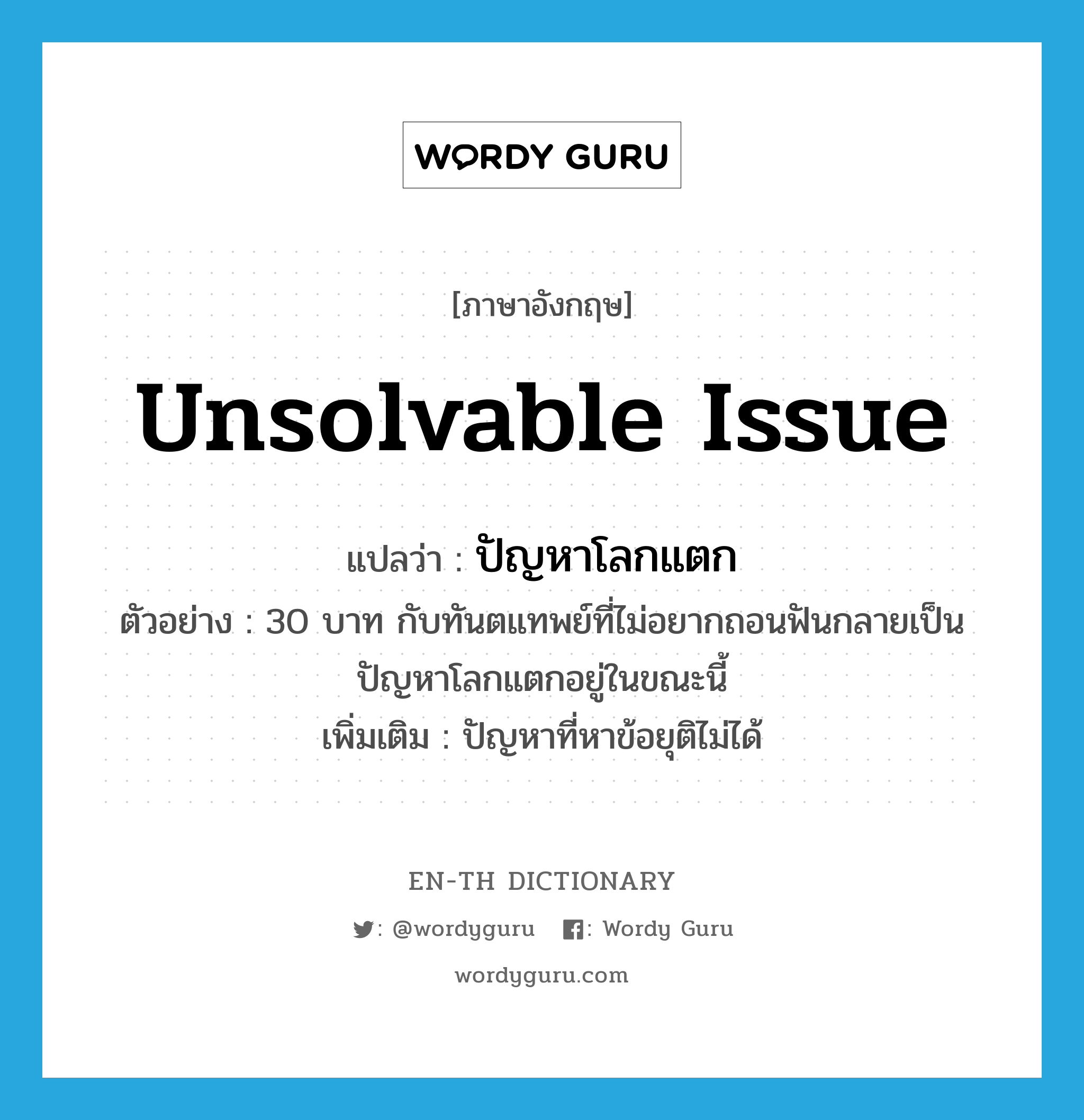 unsolvable issue แปลว่า?, คำศัพท์ภาษาอังกฤษ unsolvable issue แปลว่า ปัญหาโลกแตก ประเภท N ตัวอย่าง 30 บาท กับทันตแทพย์ที่ไม่อยากถอนฟันกลายเป็นปัญหาโลกแตกอยู่ในขณะนี้ เพิ่มเติม ปัญหาที่หาข้อยุติไม่ได้ หมวด N