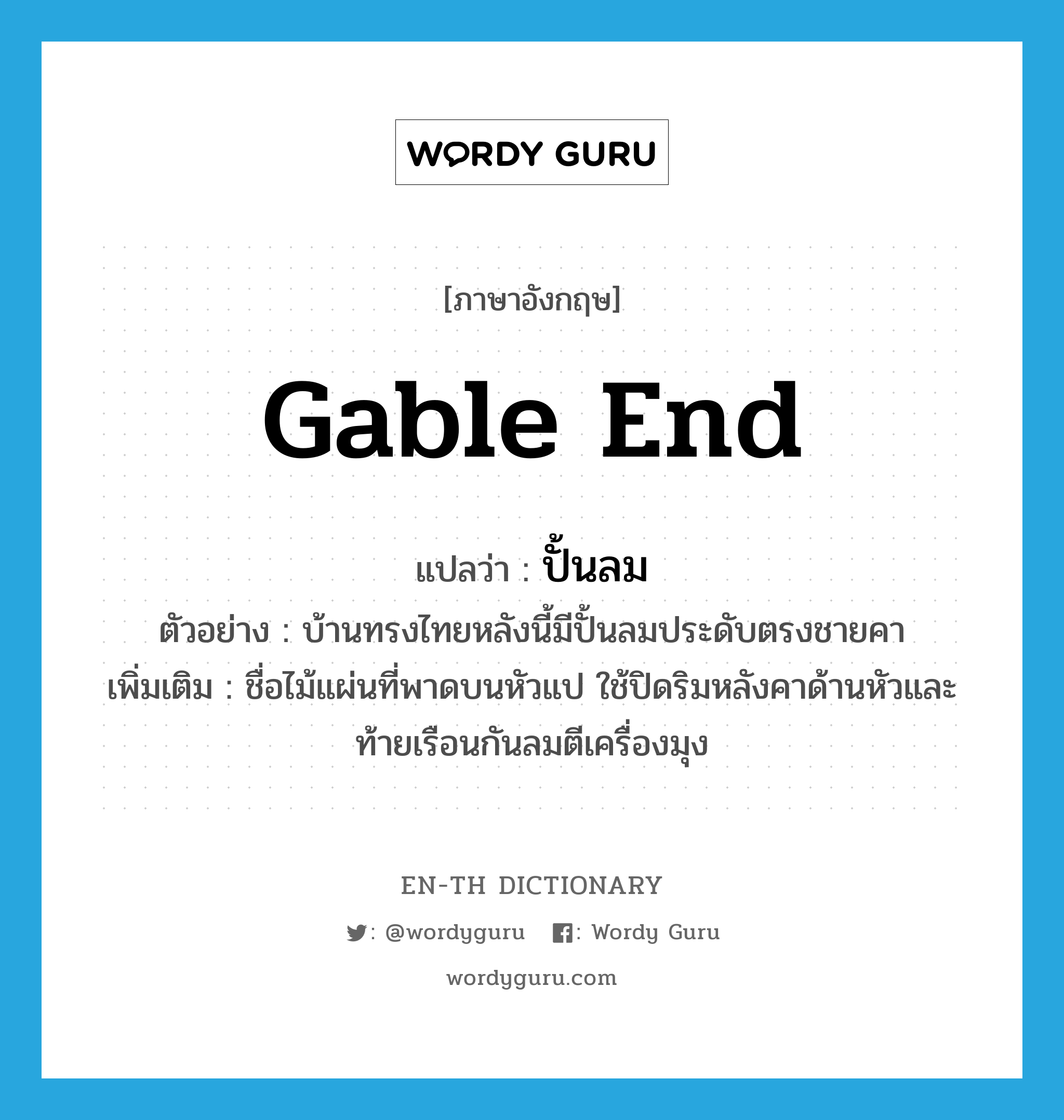 gable end แปลว่า?, คำศัพท์ภาษาอังกฤษ gable end แปลว่า ปั้นลม ประเภท N ตัวอย่าง บ้านทรงไทยหลังนี้มีปั้นลมประดับตรงชายคา เพิ่มเติม ชื่อไม้แผ่นที่พาดบนหัวแป ใช้ปิดริมหลังคาด้านหัวและท้ายเรือนกันลมตีเครื่องมุง หมวด N