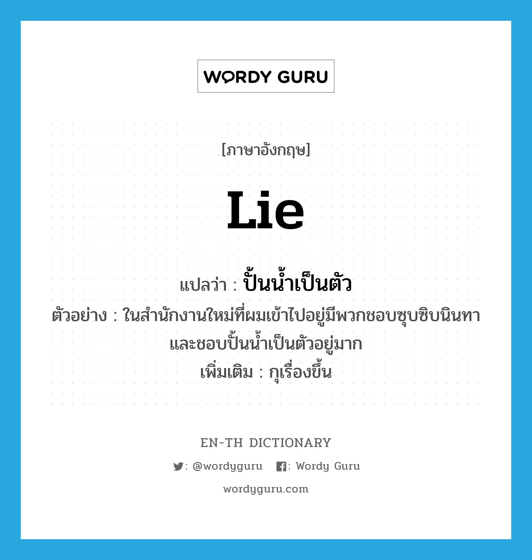 lie แปลว่า?, คำศัพท์ภาษาอังกฤษ lie แปลว่า ปั้นน้ำเป็นตัว ประเภท V ตัวอย่าง ในสำนักงานใหม่ที่ผมเข้าไปอยู่มีพวกชอบซุบซิบนินทาและชอบปั้นน้ำเป็นตัวอยู่มาก เพิ่มเติม กุเรื่องขึ้น หมวด V