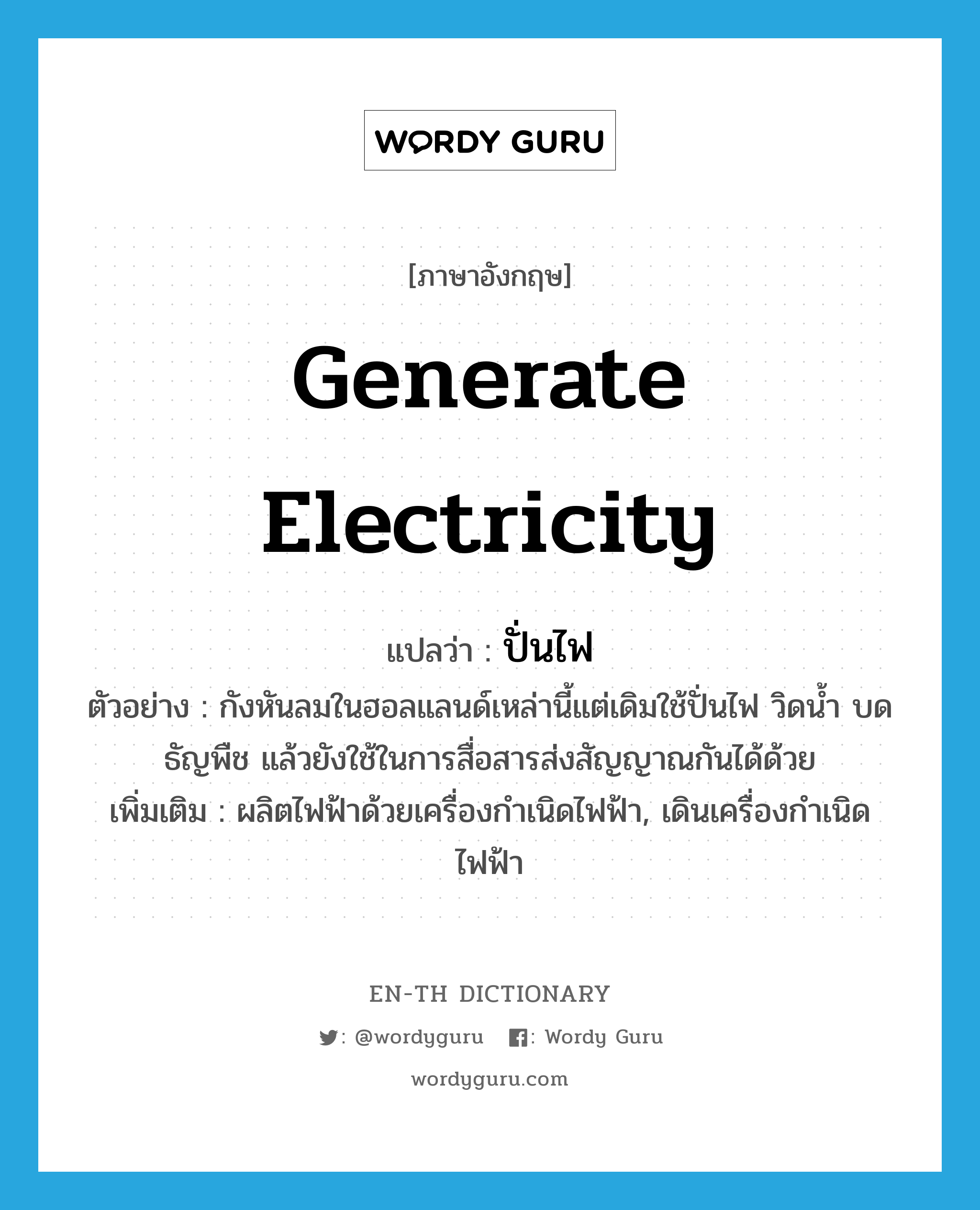 generate electricity แปลว่า?, คำศัพท์ภาษาอังกฤษ generate electricity แปลว่า ปั่นไฟ ประเภท V ตัวอย่าง กังหันลมในฮอลแลนด์เหล่านี้แต่เดิมใช้ปั่นไฟ วิดน้ำ บดธัญพืช แล้วยังใช้ในการสื่อสารส่งสัญญาณกันได้ด้วย เพิ่มเติม ผลิตไฟฟ้าด้วยเครื่องกำเนิดไฟฟ้า, เดินเครื่องกำเนิดไฟฟ้า หมวด V