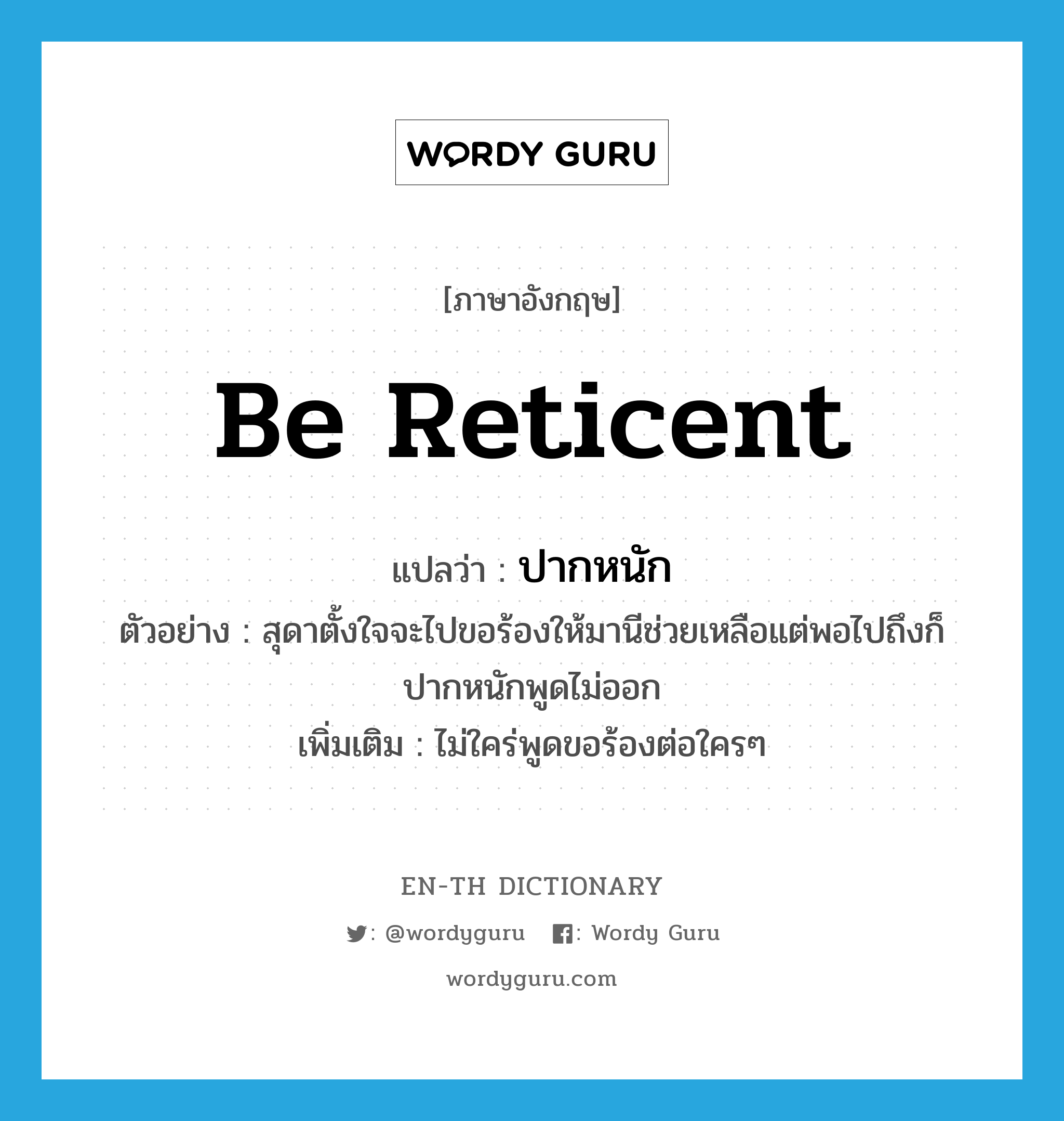 be reticent แปลว่า?, คำศัพท์ภาษาอังกฤษ be reticent แปลว่า ปากหนัก ประเภท V ตัวอย่าง สุดาตั้งใจจะไปขอร้องให้มานีช่วยเหลือแต่พอไปถึงก็ปากหนักพูดไม่ออก เพิ่มเติม ไม่ใคร่พูดขอร้องต่อใครๆ หมวด V